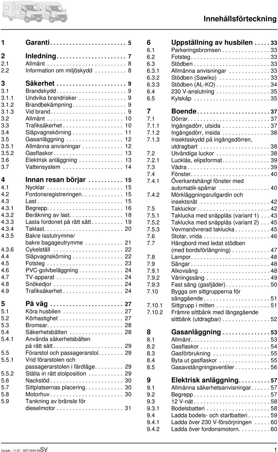 3 Trafiksäkerhet................... 10 3.4 Släpvagnskörning................ 11 3.5 Gasanläggning.................. 12 3.5.1 Allmänna anvisningar............. 12 3.5.2 Gasflaskor...................... 13 3.