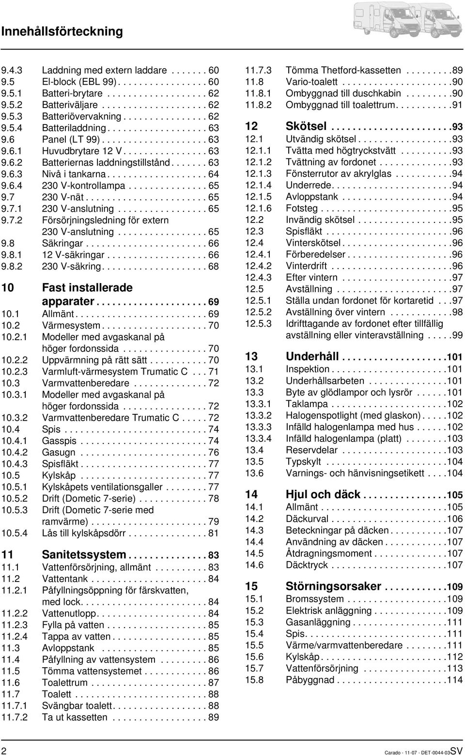 .................. 64 9.6.4 230 V-kontrollampa............... 65 9.7 230 V-nät....................... 65 9.7.1 230 V-anslutning................. 65 9.7.2 Försörjningsledning för extern 230 V-anslutning.