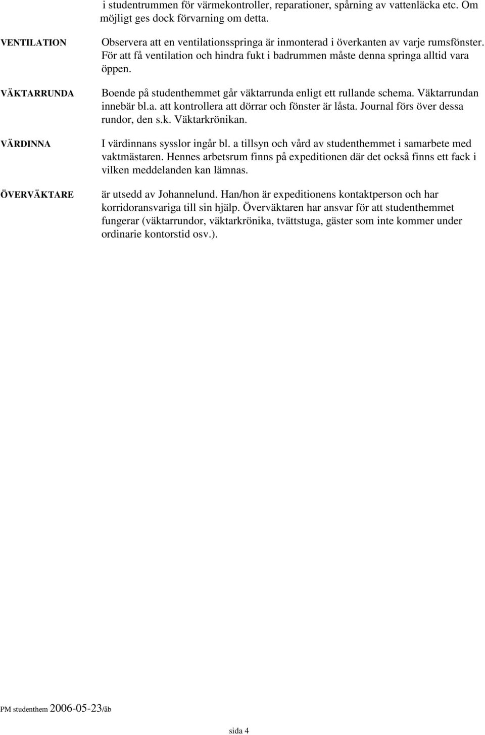 För att få ventilation och hindra fukt i badrummen måste denna springa alltid vara öppen. Boende på studenthemmet går väktarrunda enligt ett rullande schema. Väktarrundan innebär bl.a. att kontrollera att dörrar och fönster är låsta.