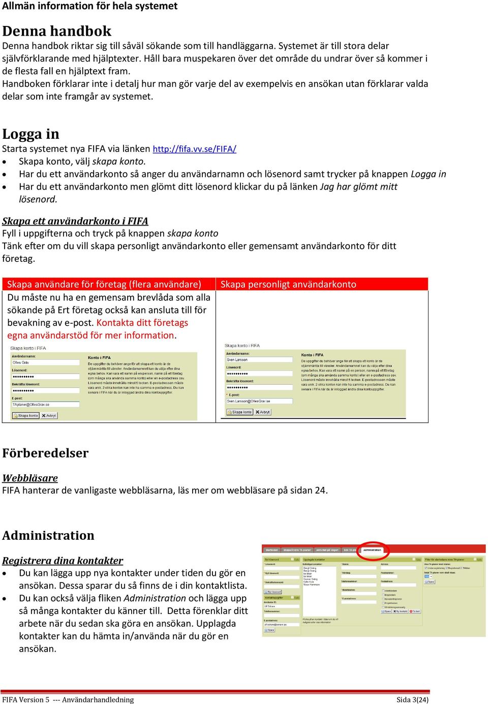 Handboken förklarar inte i detalj hur man gör varje del av exempelvis en ansökan utan förklarar valda delar som inte framgår av systemet. Logga in Starta systemet nya FIFA via länken http://fifa.vv.