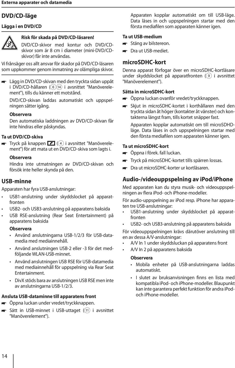 Lägg in DVD/CD-skivan med den tryckta sidan uppåt i DVD/CD-hållaren (6> i avsnittet "Manöverelement"), tills du känner ett motstånd. DVD/CD-skivan laddas automatiskt och uppspelningen sätter igång.