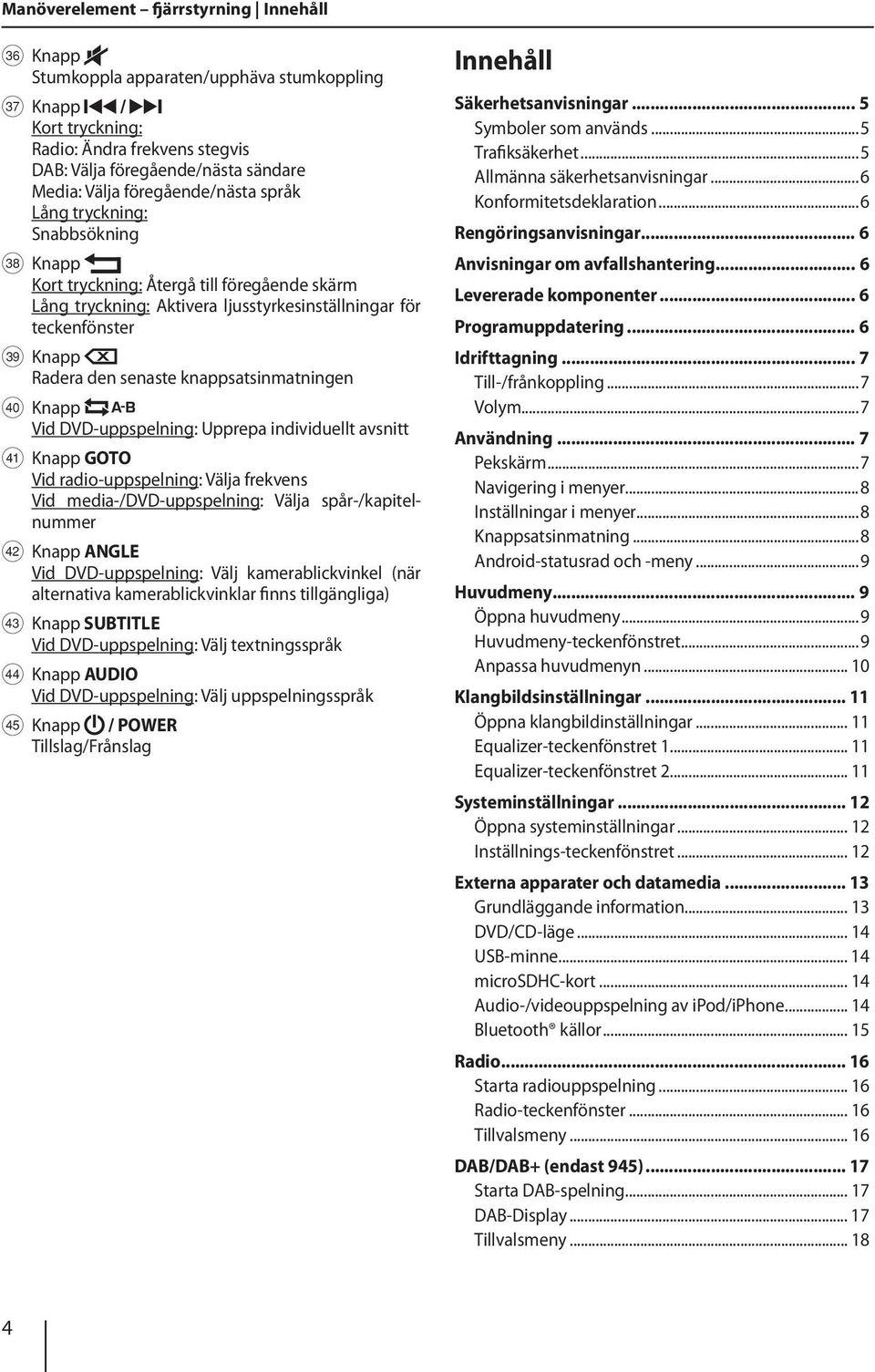 knappsatsinmatningen X Knapp Vid DVD-uppspelning: Upprepa individuellt avsnitt Y Knapp GOTO Vid radio-uppspelning: Välja frekvens Vid media-/dvd-uppspelning: Välja spår-/kapitelnummer Z Knapp ANGLE