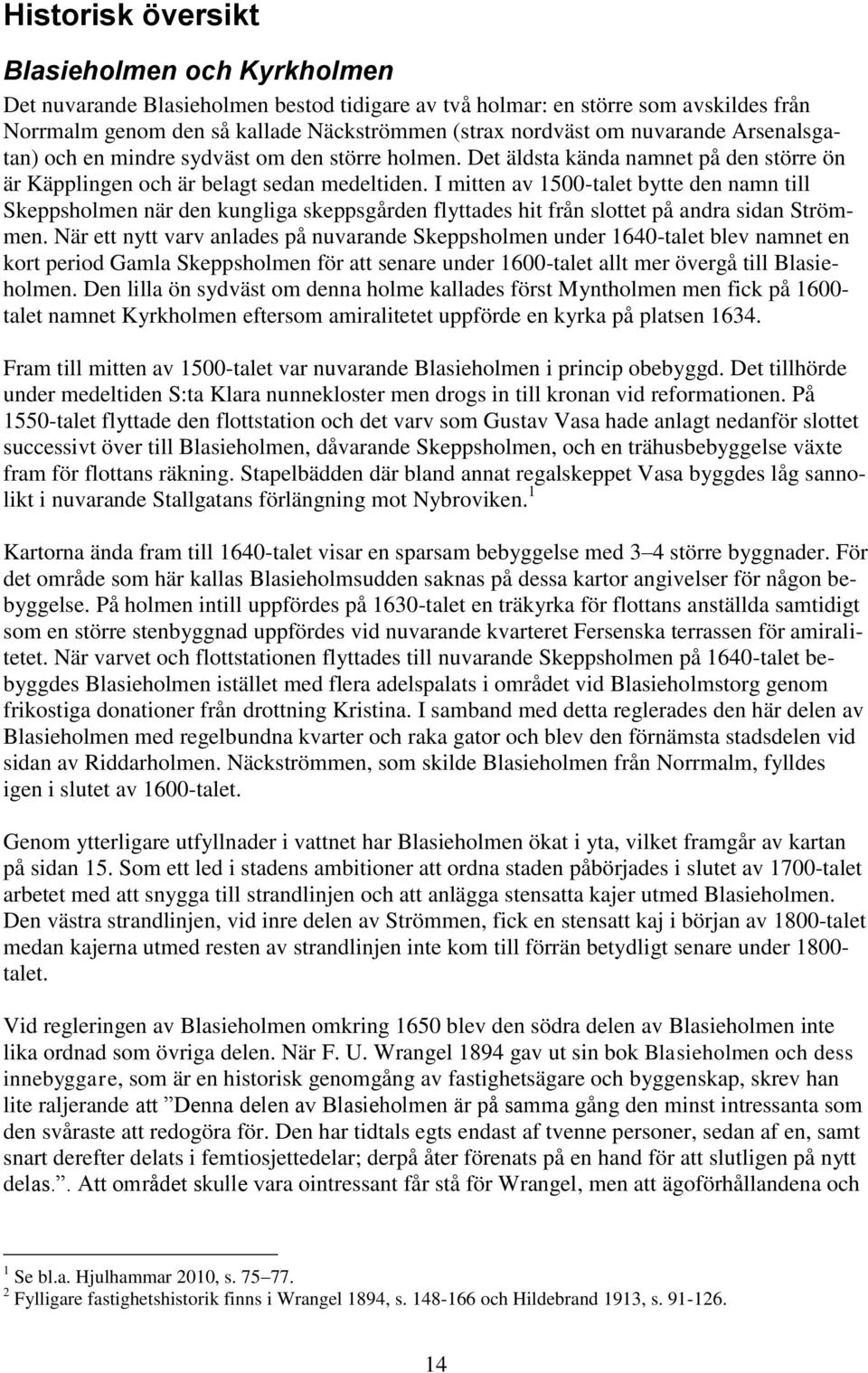 I mitten av 1500-talet bytte den namn till Skeppsholmen när den kungliga skeppsgården flyttades hit från slottet på andra sidan Strömmen.