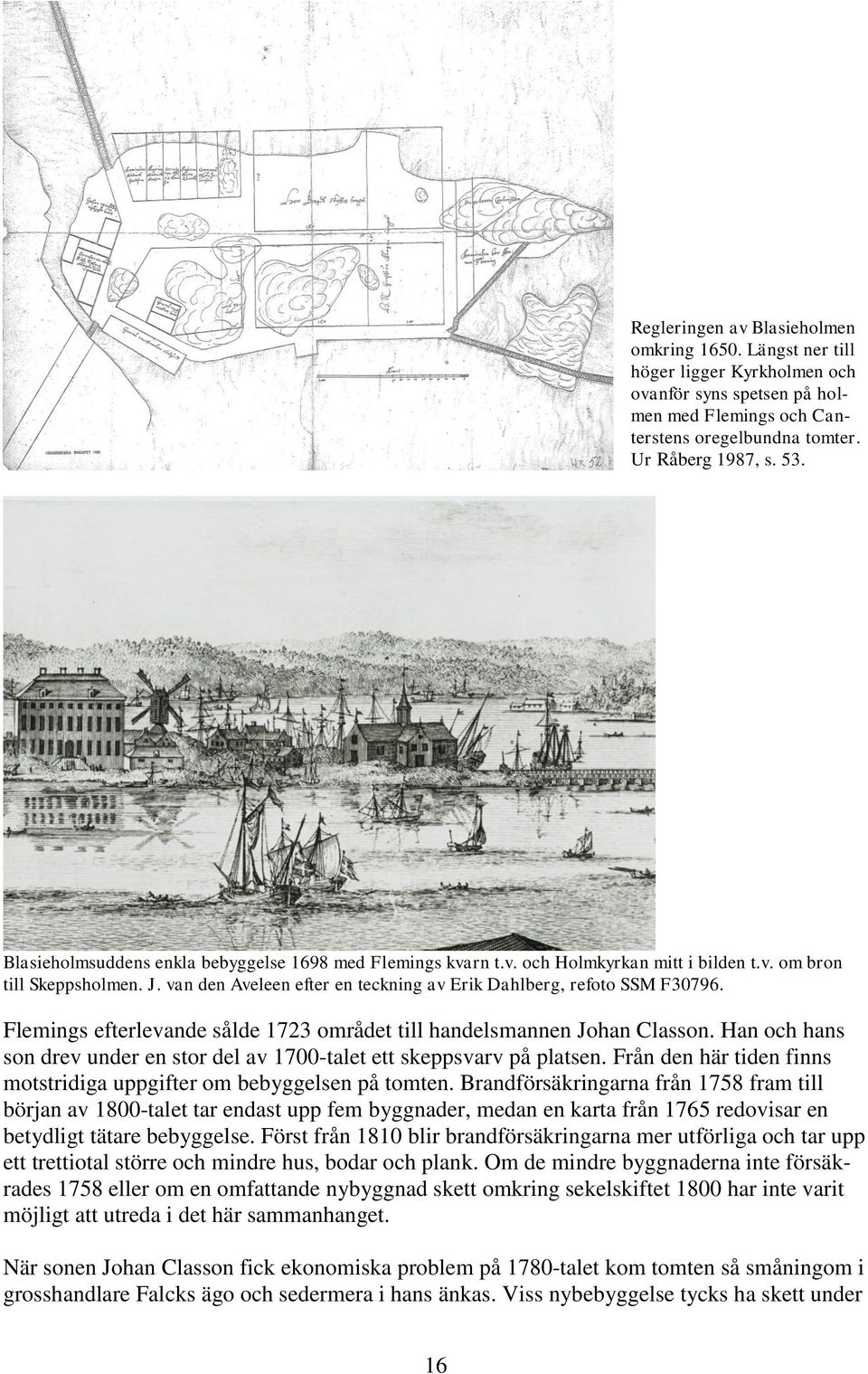 Flemings efterlevande sålde 1723 området till handelsmannen Johan Classon. Han och hans son drev under en stor del av 1700-talet ett skeppsvarv på platsen.