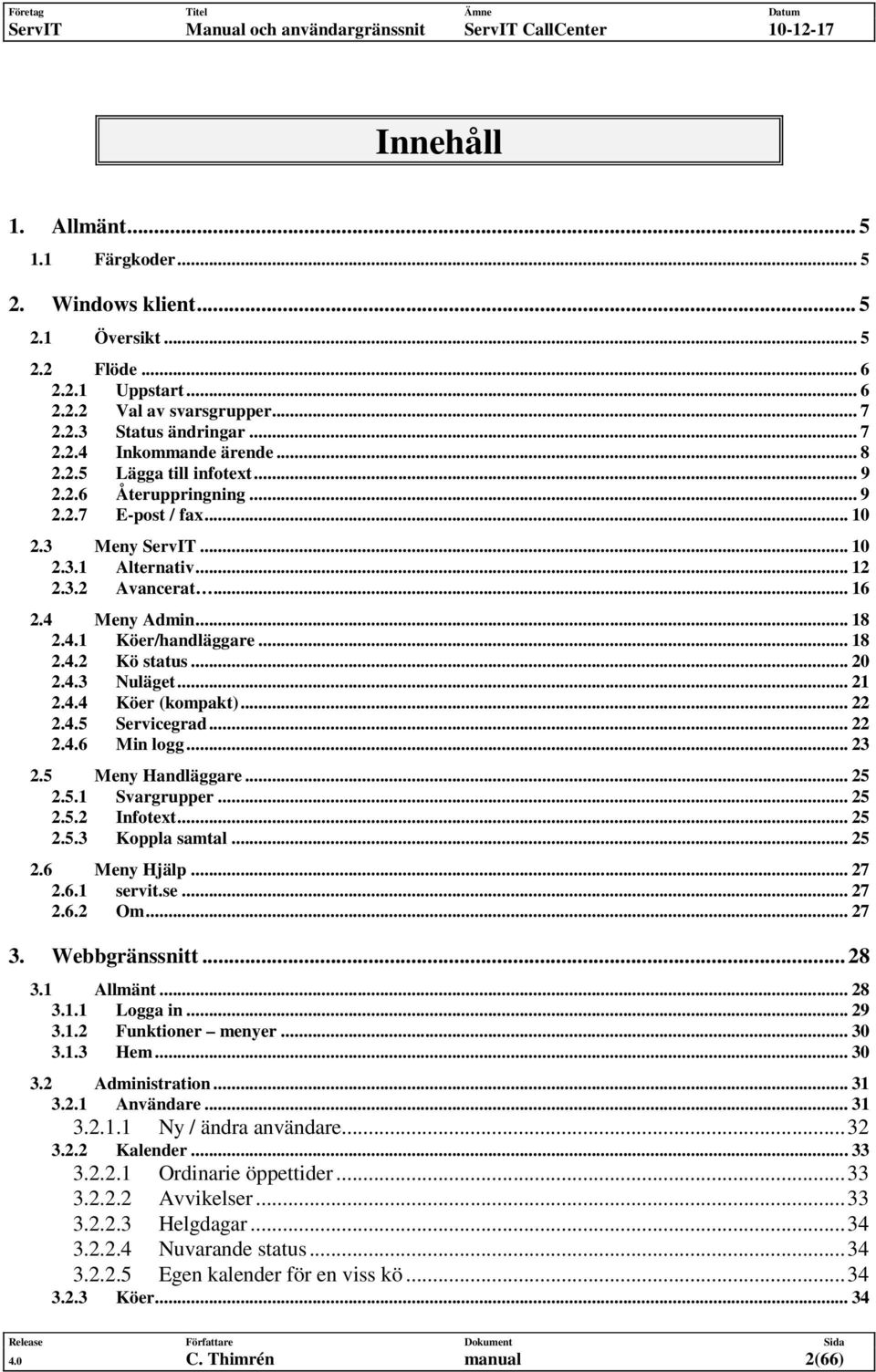 .. 18 2.4.2 Kö status... 20 2.4.3 Nuläget... 21 2.4.4 Köer (kompakt)... 22 2.4.5 Servicegrad... 22 2.4.6 Min logg... 23 2.5 Meny Handläggare... 25 2.5.1 Svargrupper... 25 2.5.2 Infotext... 25 2.5.3 Koppla samtal.