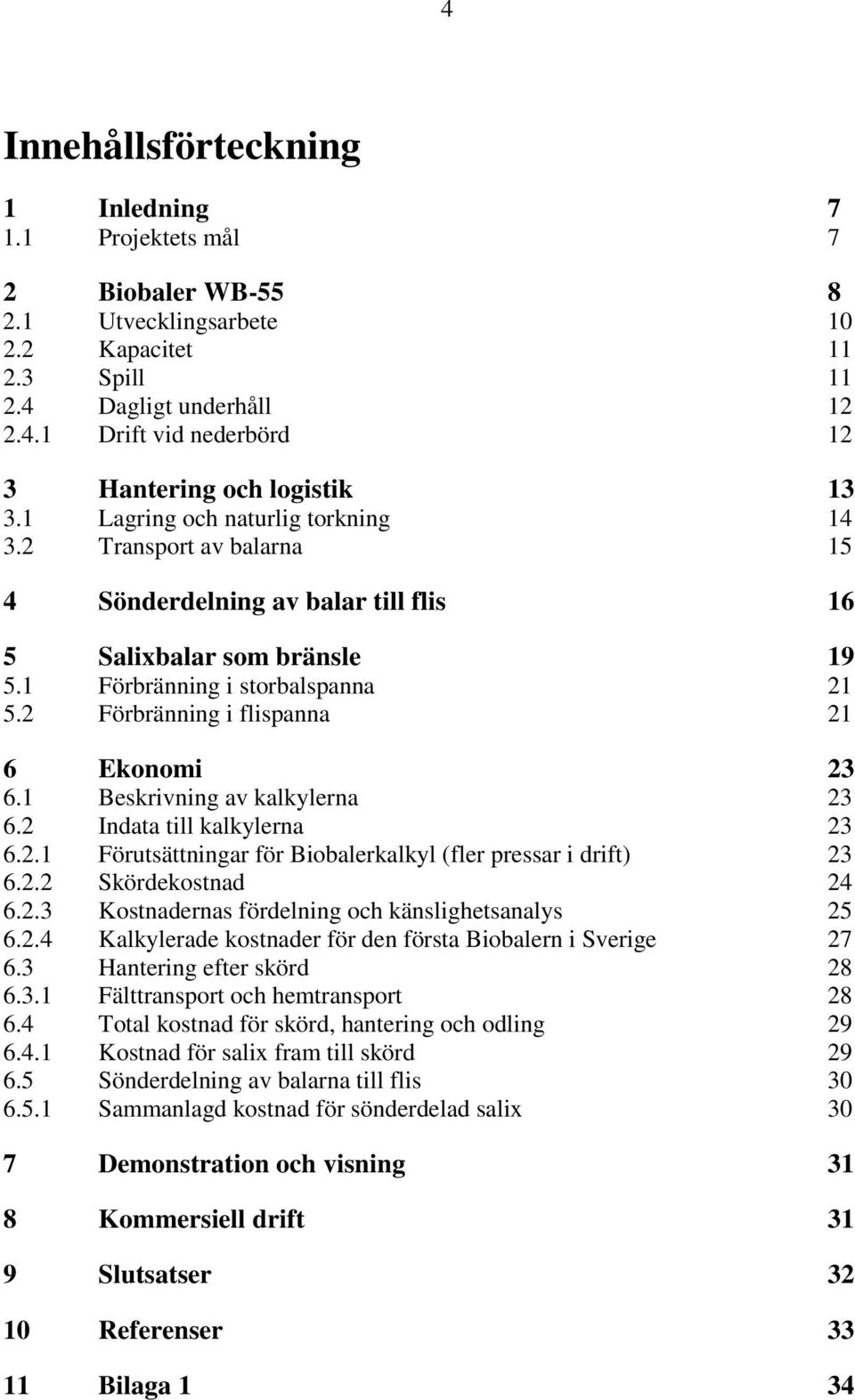 2 Förbränning i flispanna 21 6 Ekonomi 23 6.1 Beskrivning av kalkylerna 23 6.2 Indata till kalkylerna 23 6.2.1 Förutsättningar för Biobalerkalkyl (fler pressar i drift) 23 6.2.2 Skördekostnad 24 6.2.3 Kostnadernas fördelning och känslighetsanalys 25 6.