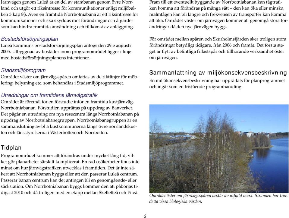 Bostadsförsörjningsplan Luleå kommuns bostadsförsörjningsplan antogs den 29:e augusti 2005. Utbyggnad av bostäder inom programområdet ligger i linje med bostadsförsörjningsplanens intentioner.