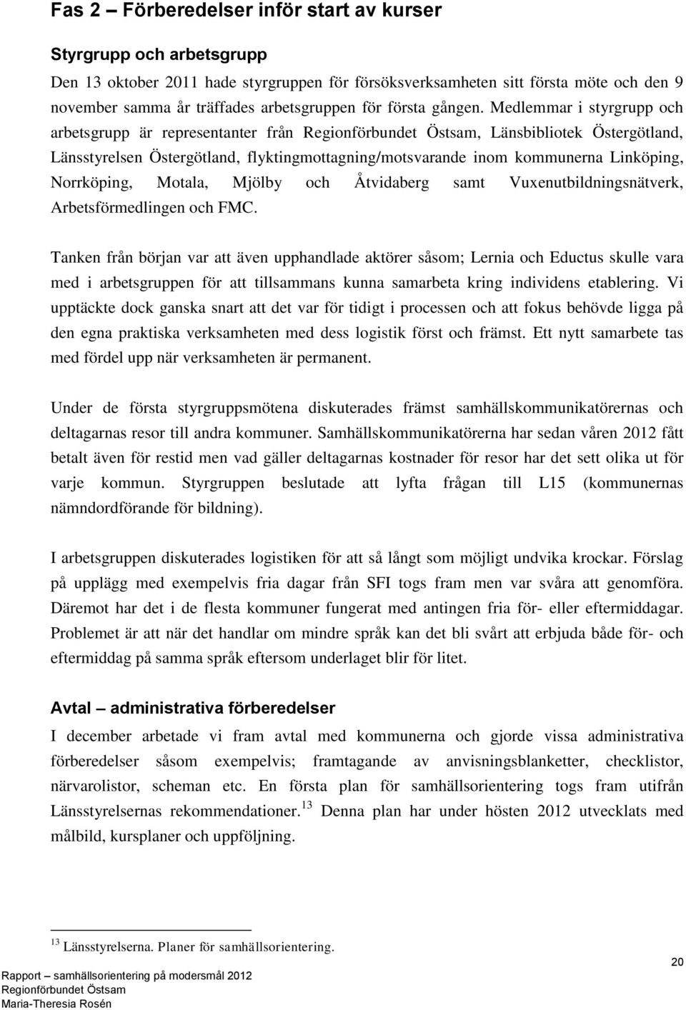 Medlemmar i styrgrupp och arbetsgrupp är representanter från, Länsbibliotek Östergötland, Länsstyrelsen Östergötland, flyktingmottagning/motsvarande inom kommunerna Linköping, Norrköping, Motala,