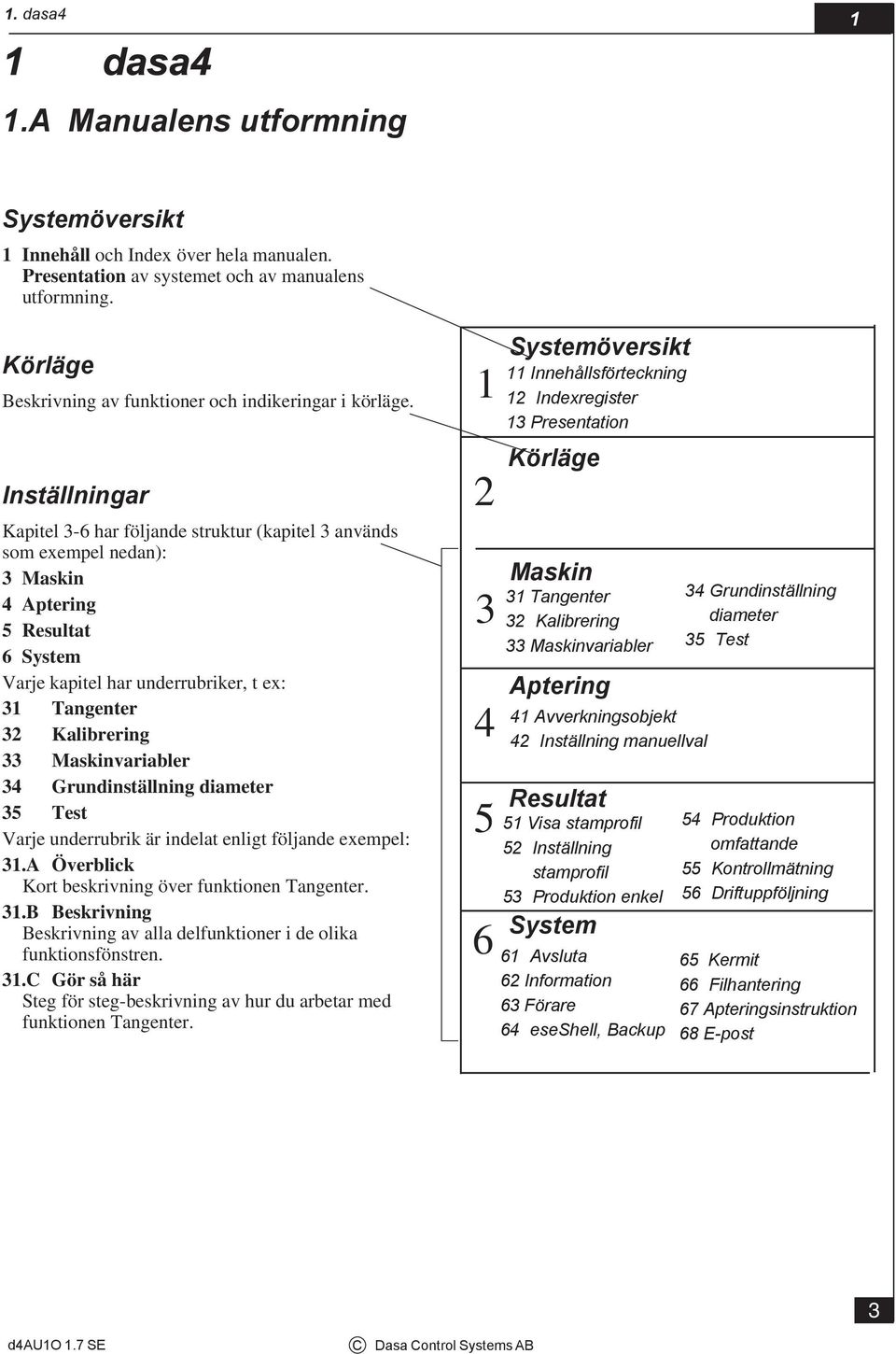 Inställningar Kapitel 3-6 har följande struktur (kapitel 3 används som exempel nedan): 3 Maskin 4 Aptering 5 Resultat 6 System Varje kapitel har underrubriker, t ex: 31 Tangenter 32 Kalibrering 33