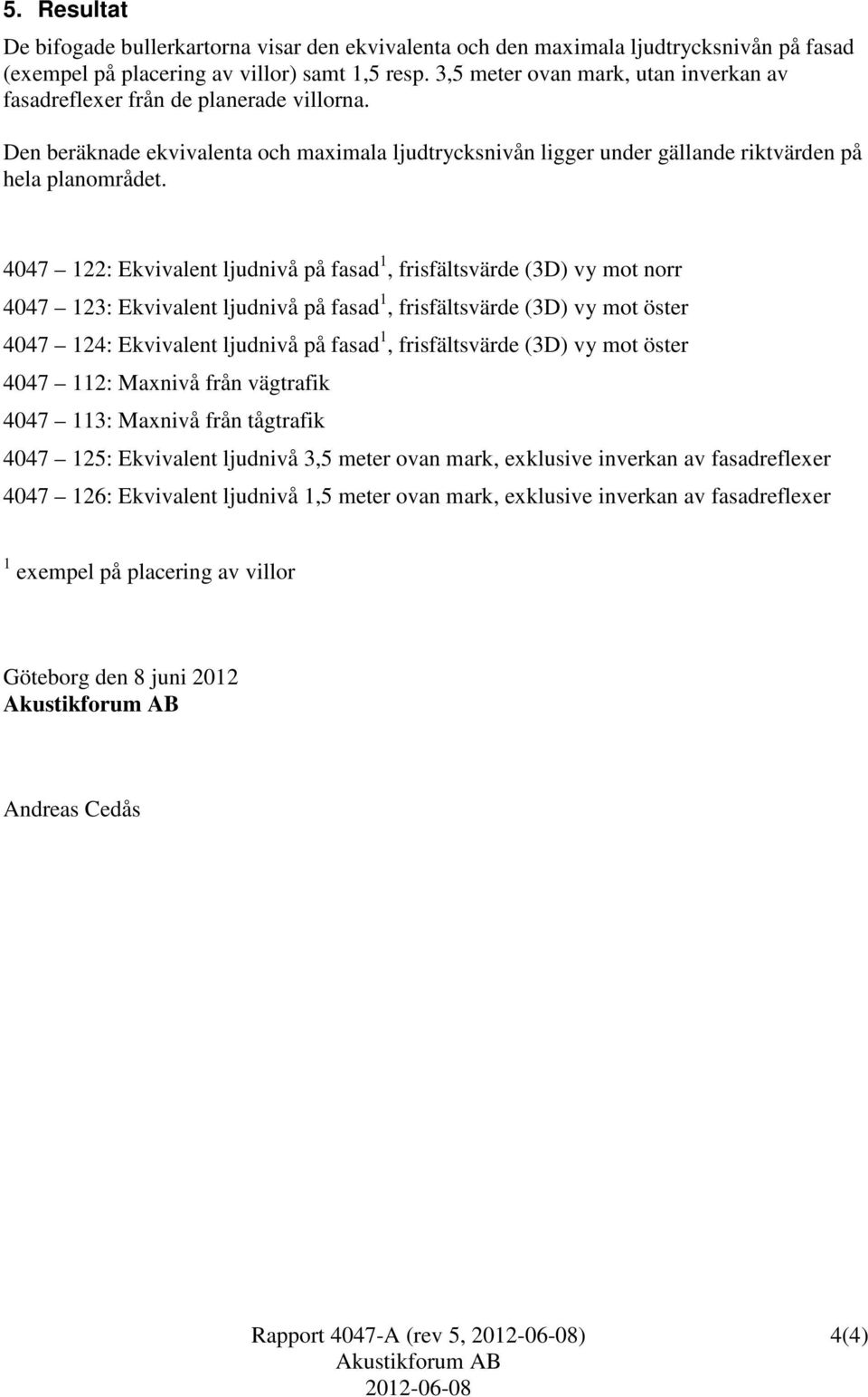 4047 122: Ekvivalent ljudnivå på fasad 1, frisfältsvärde (3D) vy mot norr 4047 123: Ekvivalent ljudnivå på fasad 1, frisfältsvärde (3D) vy mot öster 4047 124: Ekvivalent ljudnivå på fasad 1,