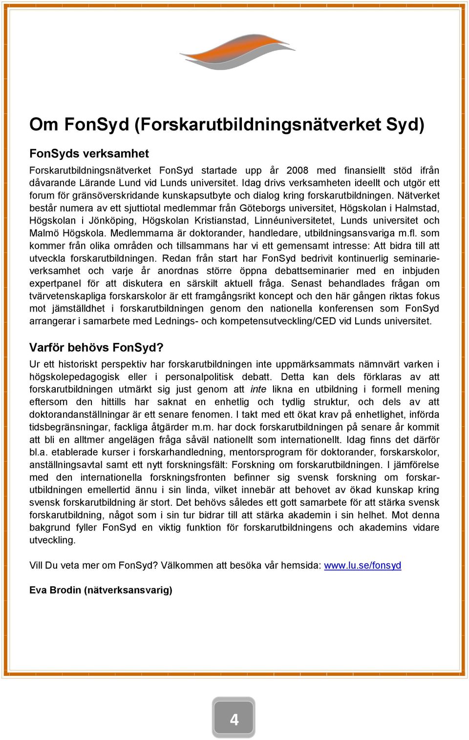 Nätverket består numera av ett sjuttiotal medlemmar från Göteborgs universitet, Högskolan i Halmstad, Högskolan i Jönköping, Högskolan Kristianstad, Linnéuniversitetet, Lunds universitet och Malmö