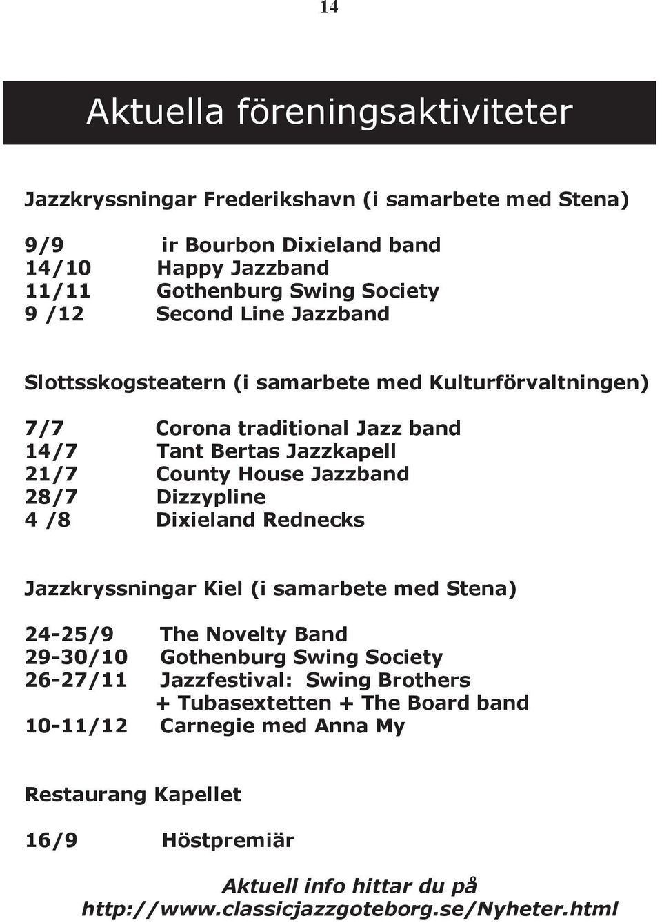 28/7 Dizzypline 4 /8 Dixieland Rednecks Jazzkryssningar Kiel (i samarbete med Stena) 24-25/9 The Novelty Band 29-30/10 Gothenburg Swing Society 26-27/11 Jazzfestival: Swing