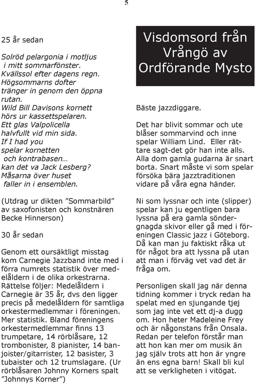 Visdomsord från Vrångö av Ordförande Mysto Bäste jazzdiggare. Det har blivit sommar och ute blåser sommarvind och inne spelar William Lind. Eller rättare sagt-det gör han inte alls.