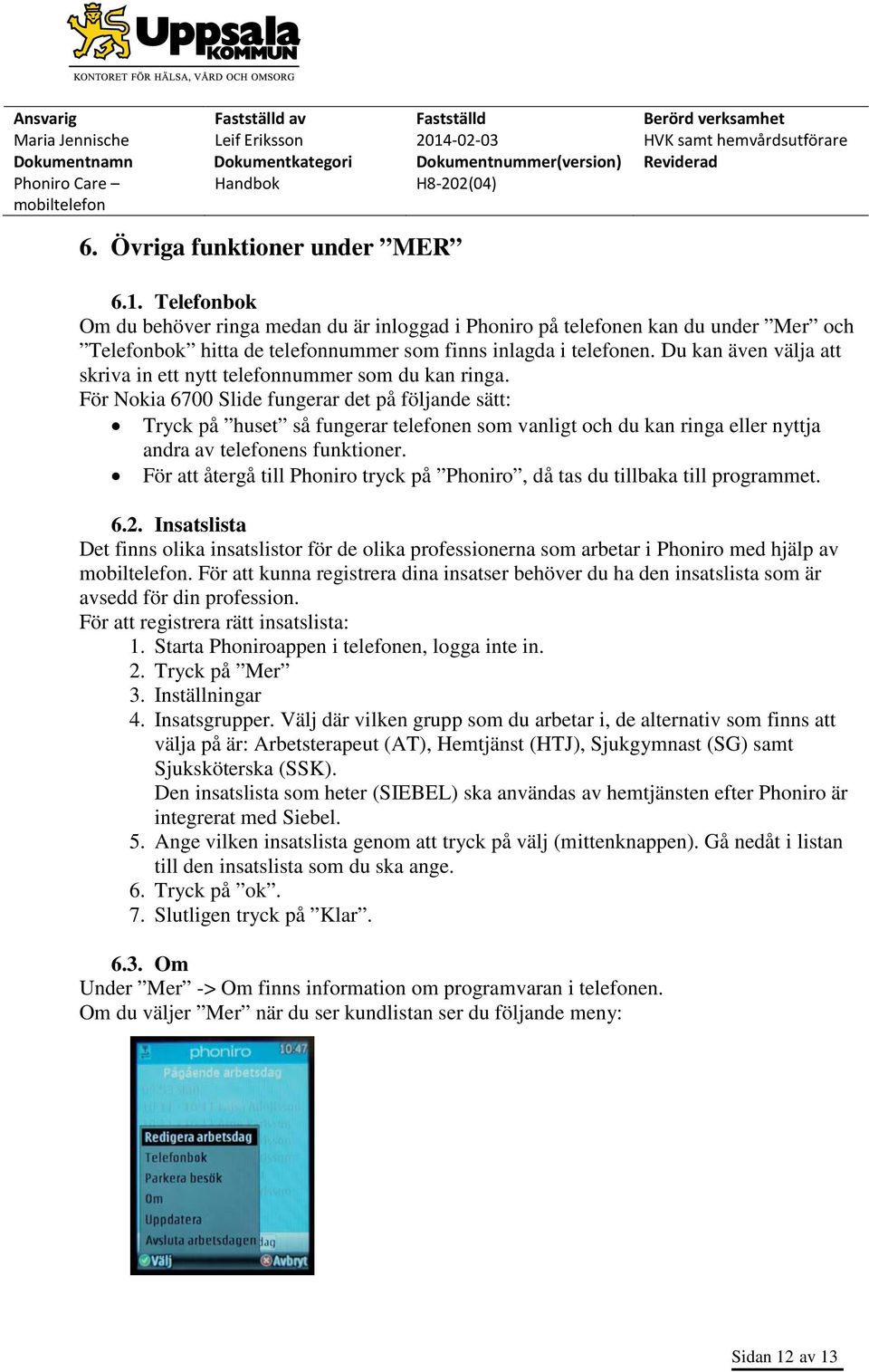 För Nokia 6700 Slide fungerar det på följande sätt: Tryck på huset så fungerar telefonen som vanligt och du kan ringa eller nyttja andra av telefonens funktioner.