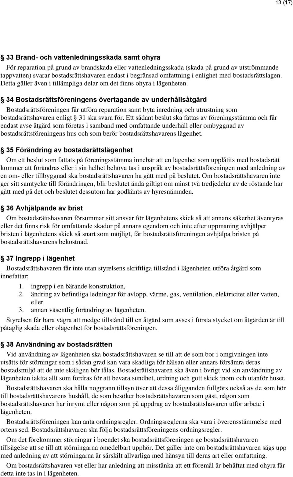 34 Bostadsrättsföreningens övertagande av underhållsåtgärd Bostadsrättsföreningen får utföra reparation samt byta inredning och utrustning som bostadsrättshavaren enligt 31 ska svara för.