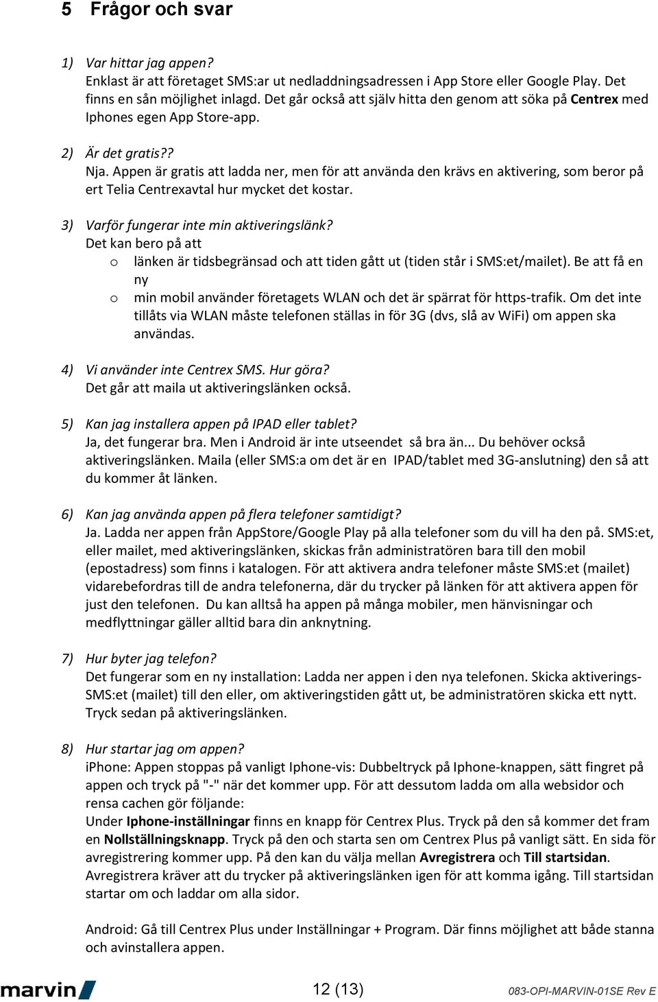 Appen är gratis att ladda ner, men för att använda den krävs en aktivering, som beror på ert Telia Centrexavtal hur mycket det kostar. 3) Varför fungerar inte min aktiveringslänk?