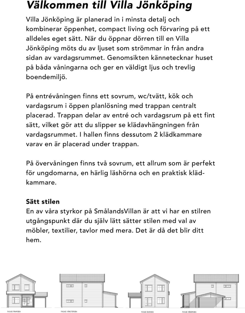 Genomsikten kännetecknar huset på båda våningarna och ger en väldigt ljus och trevlig boendemiljö.