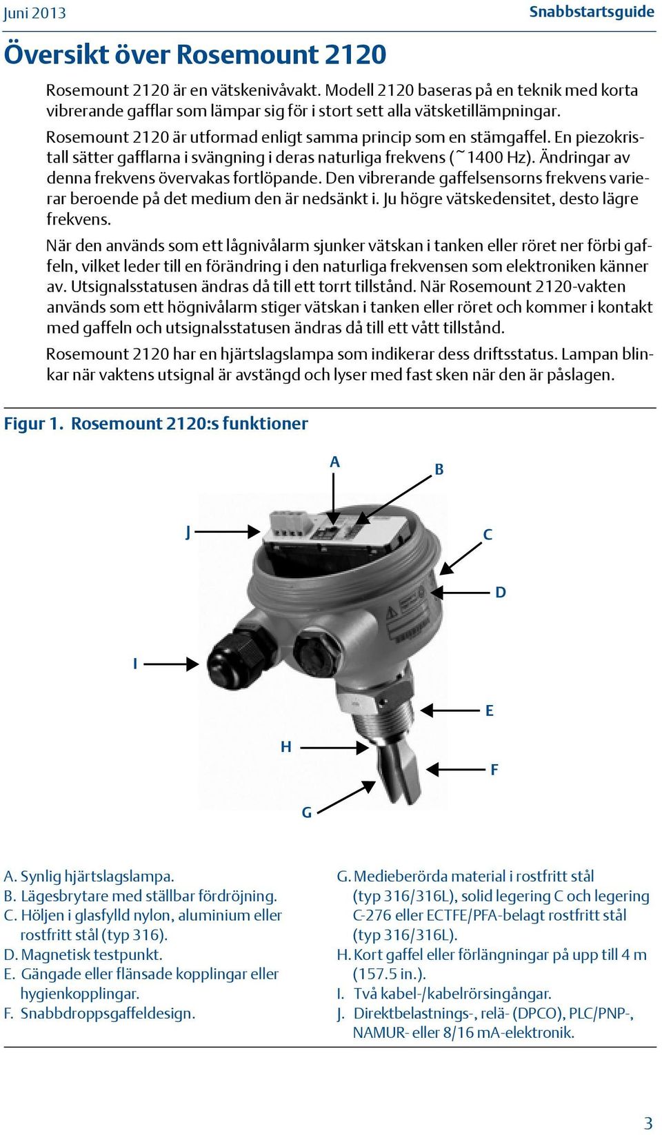 En piezokristall sätter gafflarna i svängning i deras naturliga frekvens (~400 Hz). Ändringar av denna frekvens övervakas fortlöpande.