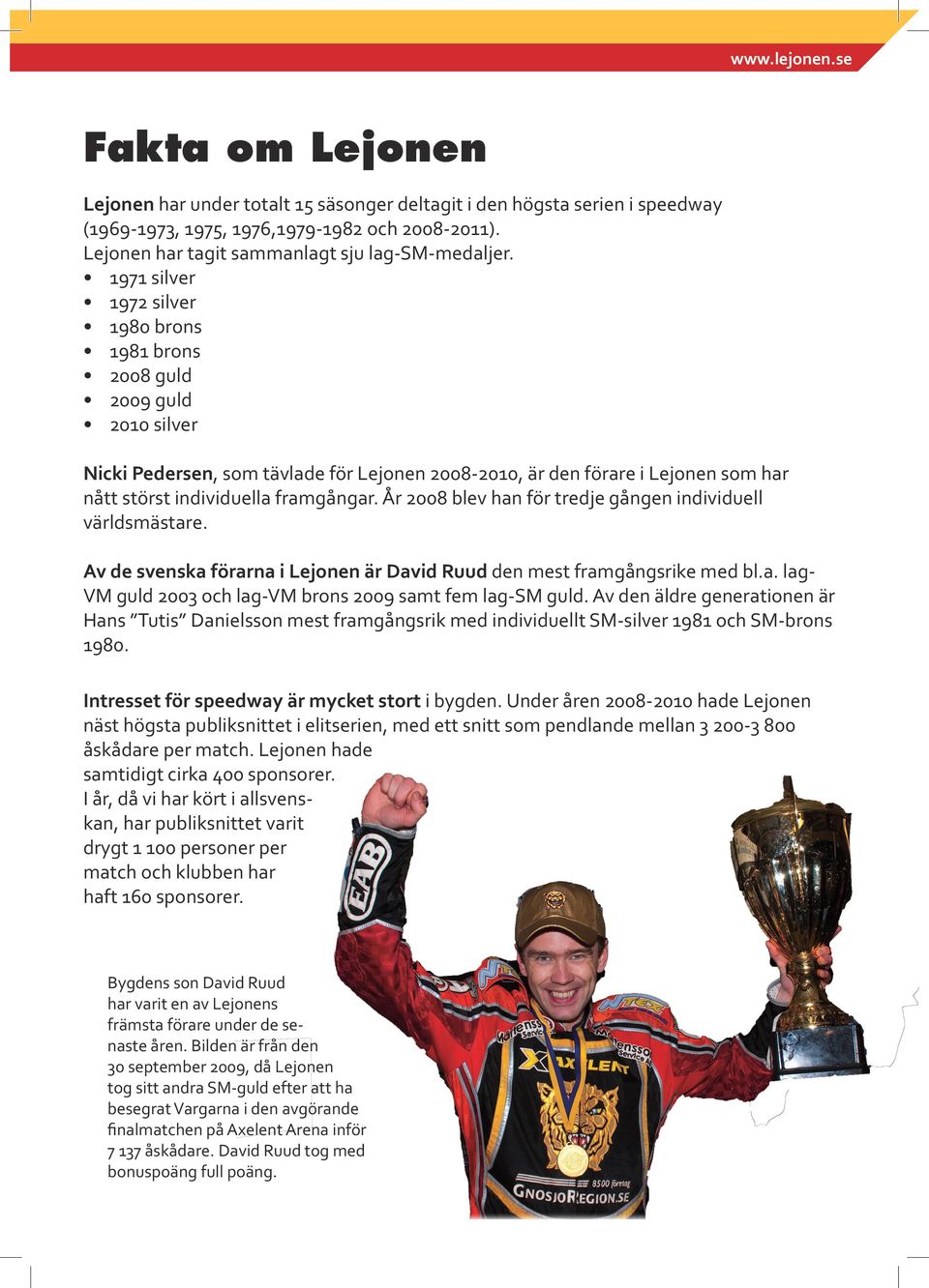 År 2008 blev han för tredje gången individuell världsmästare. Av de svenska förarna i Lejonen är David Ruud den mest framgångsrike med bl.a. lag- VM guld 2003 och lag-vm brons 2009 samt fem lag-sm guld.