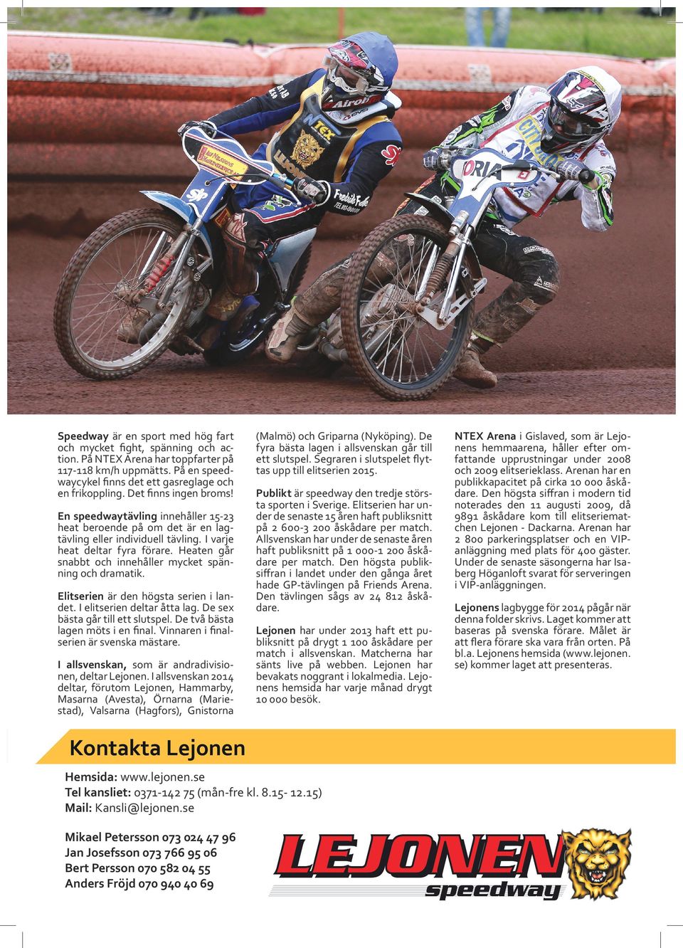 En speedwaytävling innehåller 15-23 heat beroende på om det är en lagtävling eller individuell tävling. I varje heat deltar fyra förare. Heaten går snabbt och innehåller mycket spänning och dramatik.