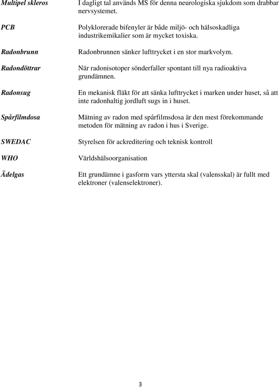 När radonisotoper sönderfaller spontant till nya radioaktiva grundämnen. En mekanisk fläkt för att sänka lufttrycket i marken under huset, så att inte radonhaltig jordluft sugs in i huset.