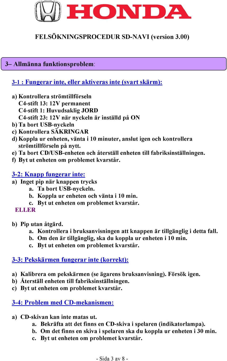 e) Ta bort CD/USB-enheten och återställ enheten till fabriksinställningen. 3-2: Knapp fungerar inte: a) Inget pip när knappen trycks a. Ta bort USB-nyckeln. b. Koppla ur enheten och vänta i 10 min.