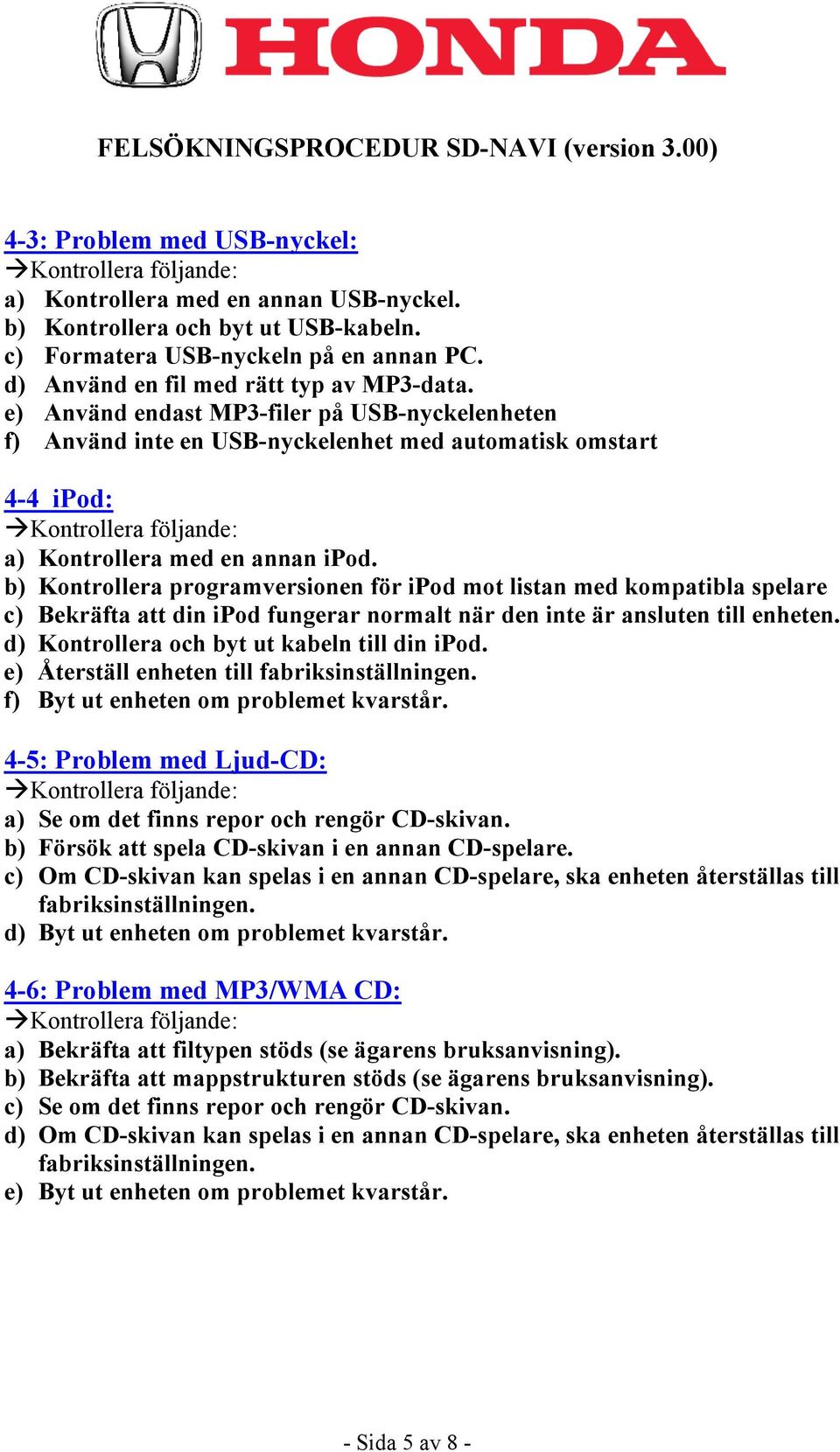 b) Kontrollera programversionen för ipod mot listan med kompatibla spelare c) Bekräfta att din ipod fungerar normalt när den inte är ansluten till enheten.