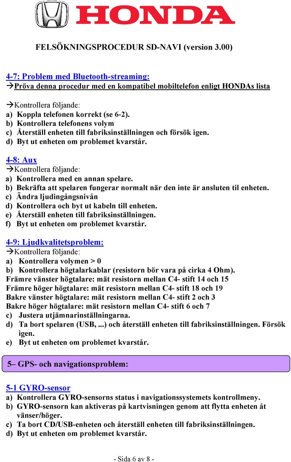 b) Bekräfta att spelaren fungerar normalt när den inte är ansluten til enheten. c) Ändra ljudingångsnivån d) Kontrollera och byt ut kabeln till enheten. e) Återställ enheten till fabriksinställningen.