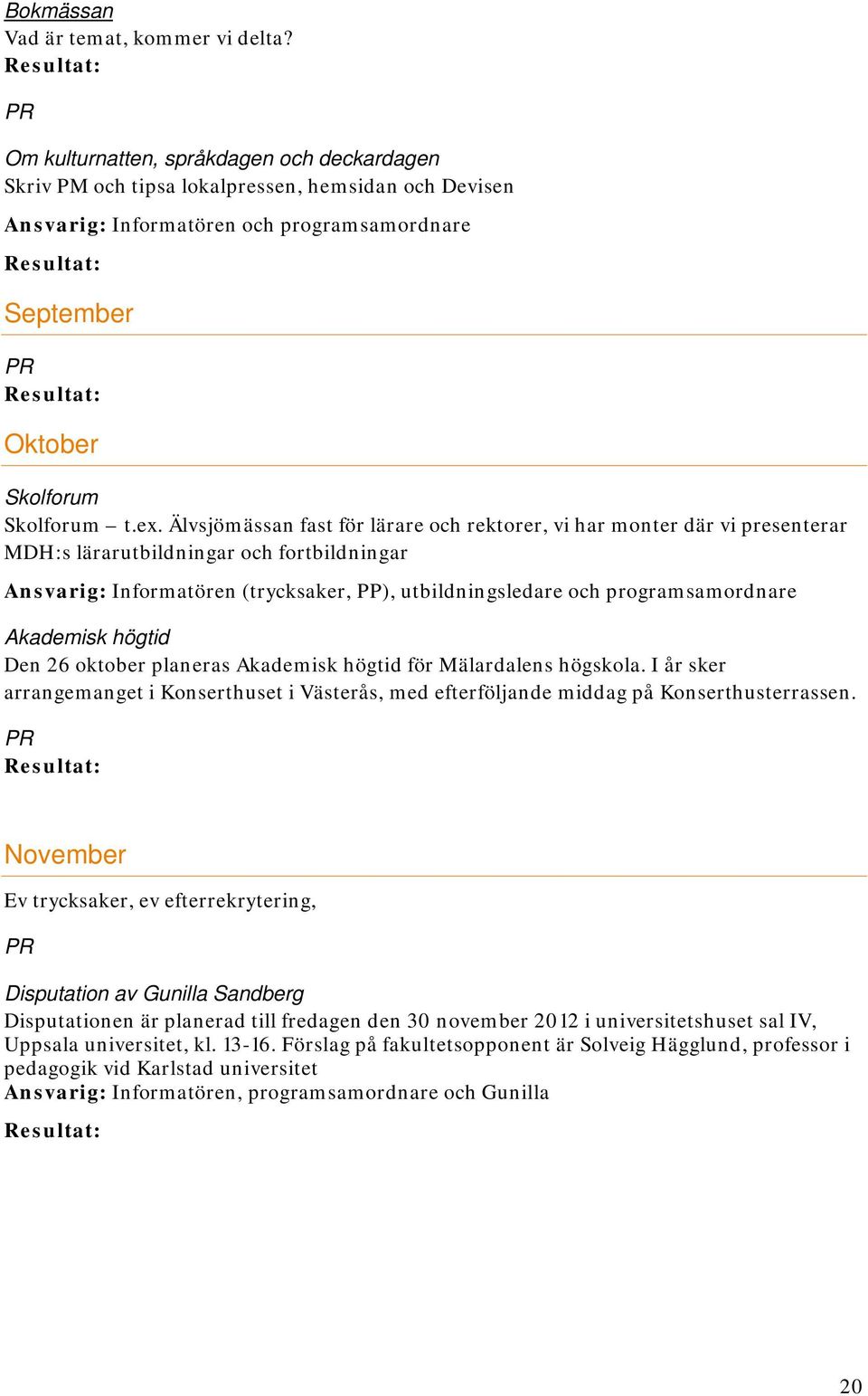 Akademisk högtid Den 26 oktober planeras Akademisk högtid för Mälardalens högskola. I år sker arrangemanget i Konserthuset i Västerås, med efterföljande middag på Konserthusterrassen.