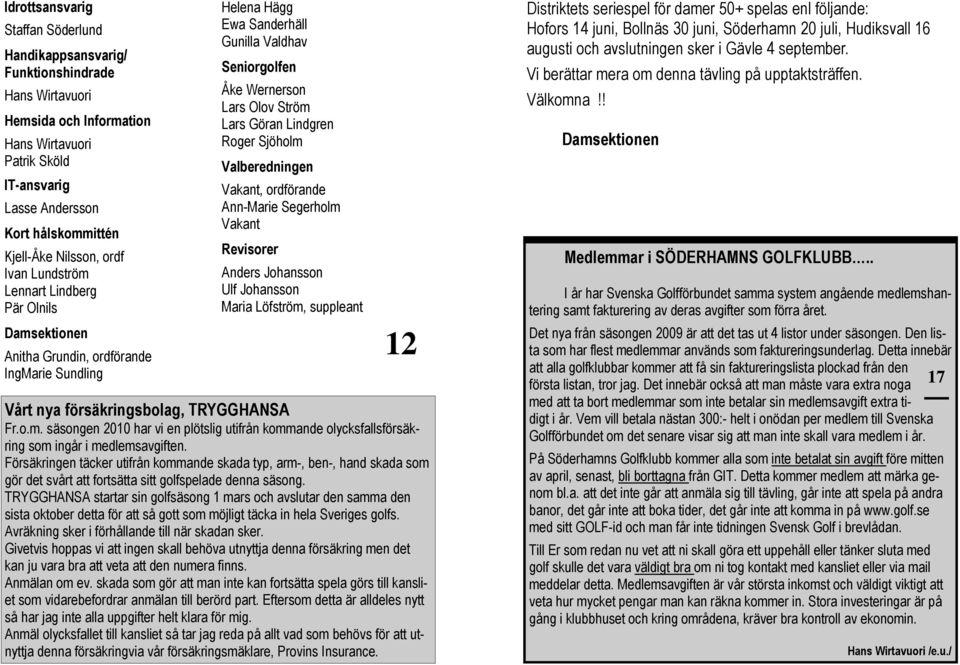 Ström Lars Göran Lindgren Roger Sjöholm Valberedningen Vakant, ordförande Ann-Marie Segerholm Vakant Revisorer Anders Johansson Ulf Johansson Maria Löfström, suppleant 12 Vårt nya försäkringsbolag,