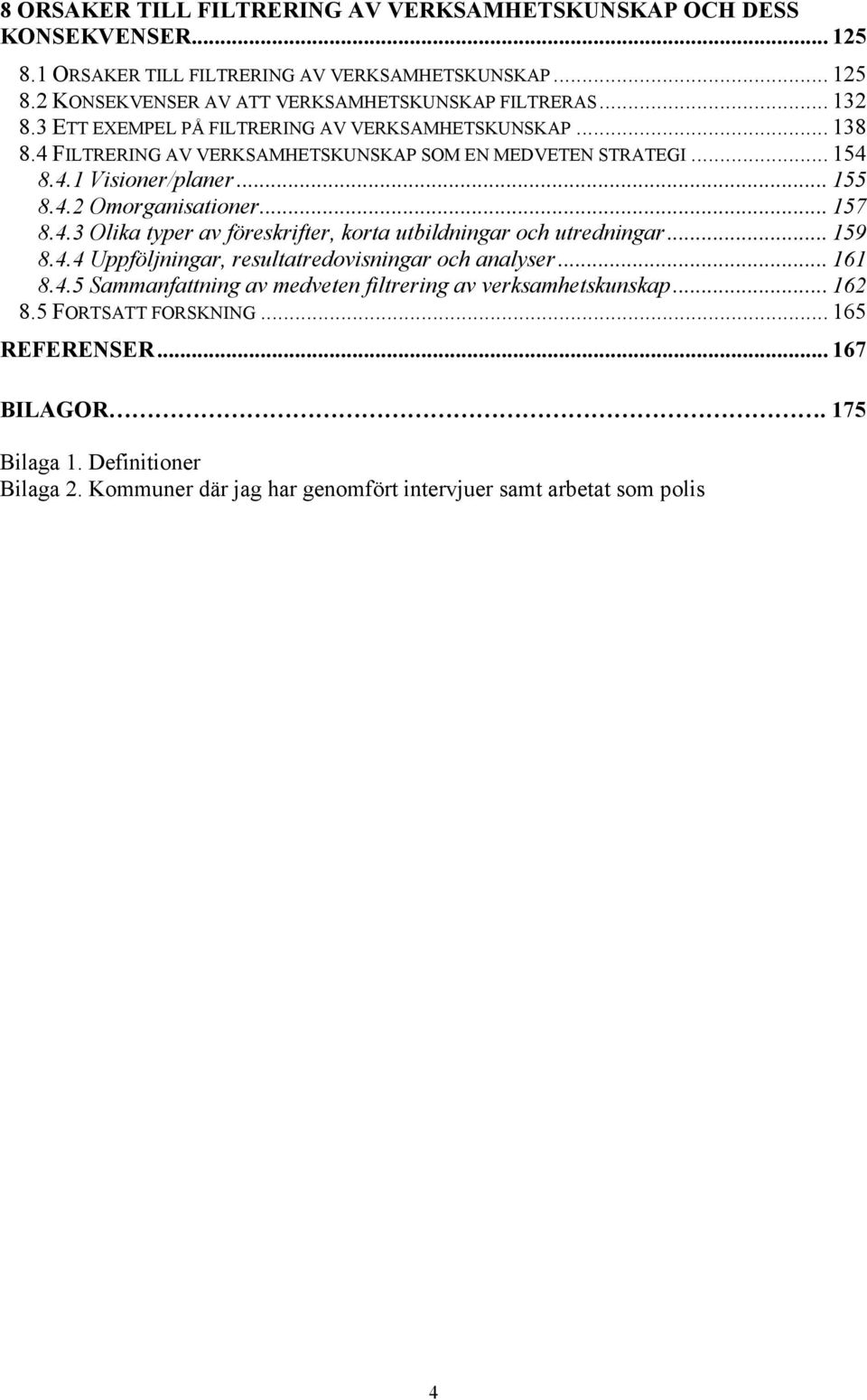 .. 157 8.4.3 Olika typer av föreskrifter, korta utbildningar och utredningar... 159 8.4.4 Uppföljningar, resultatredovisningar och analyser... 161 8.4.5 Sammanfattning av medveten filtrering av verksamhetskunskap.