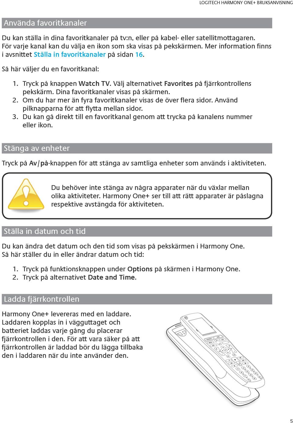 Tryck på knappen Watch TV. Välj alternativet Favorites på fjärrkontrollens pekskärm. Dina favoritkanaler visas på skärmen. 2. Om du har mer än fyra favoritkanaler visas de över flera sidor.