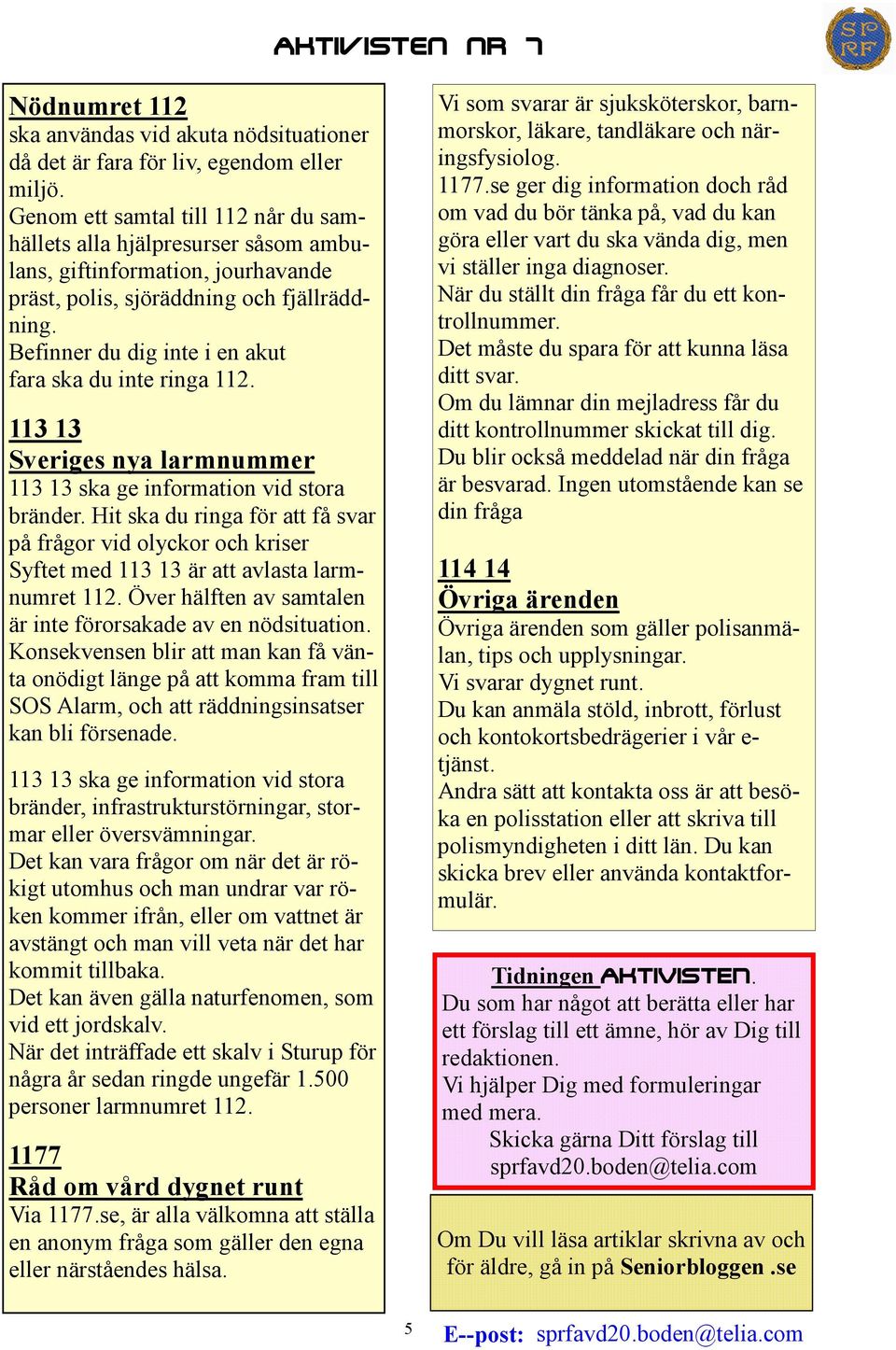 Befinner du dig inte i en akut fara ska du inte ringa 112. 113 13 Sveriges nya larmnummer 113 13 ska ge information vid stora bränder.