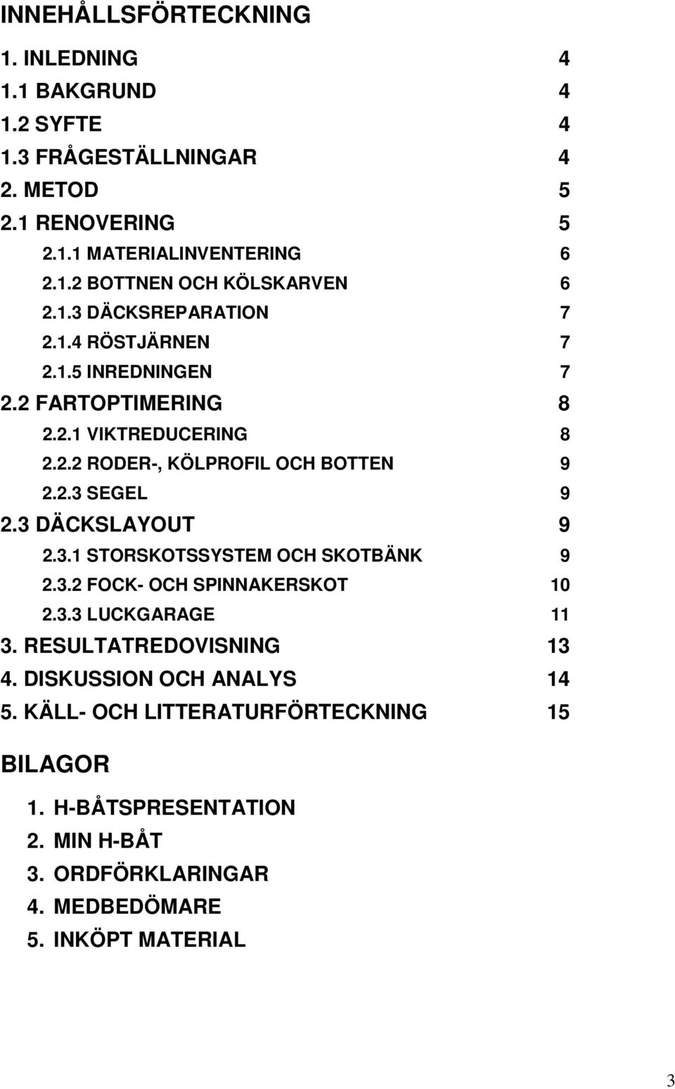 3 DÄCKSLAYOUT 9 2.3.1 STORSKOTSSYSTEM OCH SKOTBÄNK 9 2.3.2 FOCK- OCH SPINNAKERSKOT 10 2.3.3 LUCKGARAGE 11 3. RESULTATREDOVISNING 13 4.