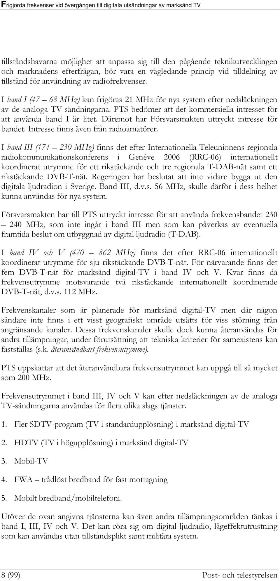 Däremot har Försvarsmakten uttryckt intresse för bandet. Intresse finns även från radioamatörer.