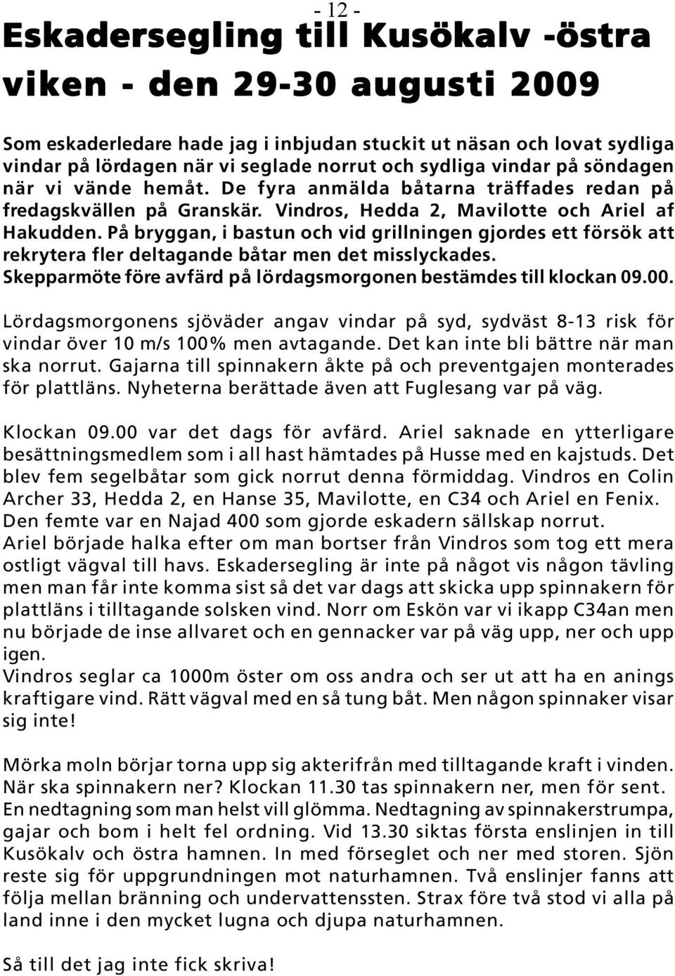 På bryggan, i bastun och vid grillningen gjordes ett försök att rekrytera fler deltagande båtar men det misslyckades. Skepparmöte före avfärd på lördagsmorgonen bestämdes till klockan 09.00.