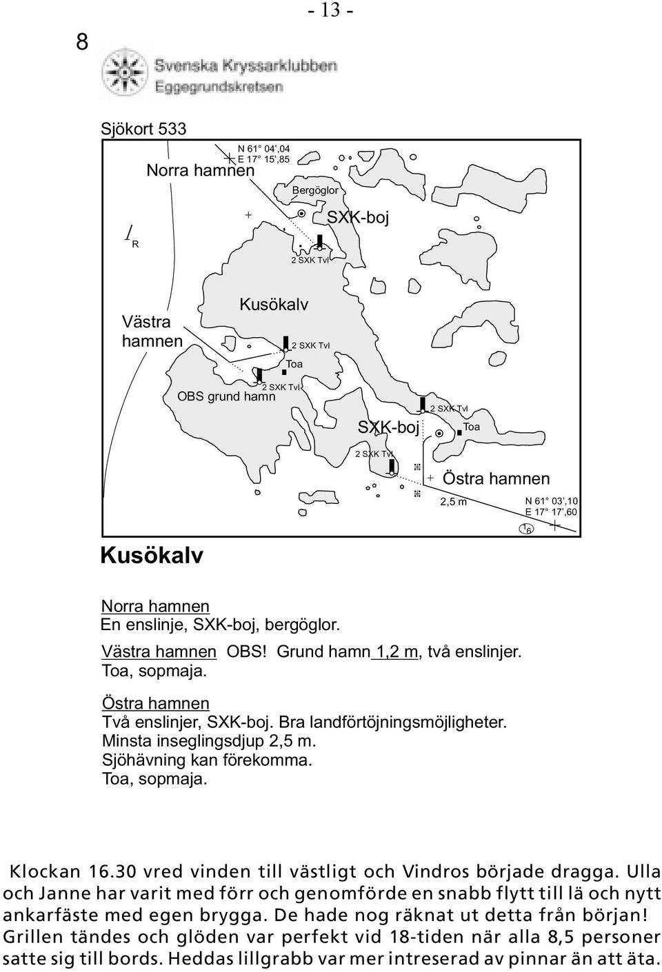 Bra landförtöjningsmöjligheter. Minsta inseglingsdjup 2,5 m. Sjöhävning kan förekomma. Toa, sopmaja. Klockan 16.30 vred vinden till västligt och Vindros började dragga.