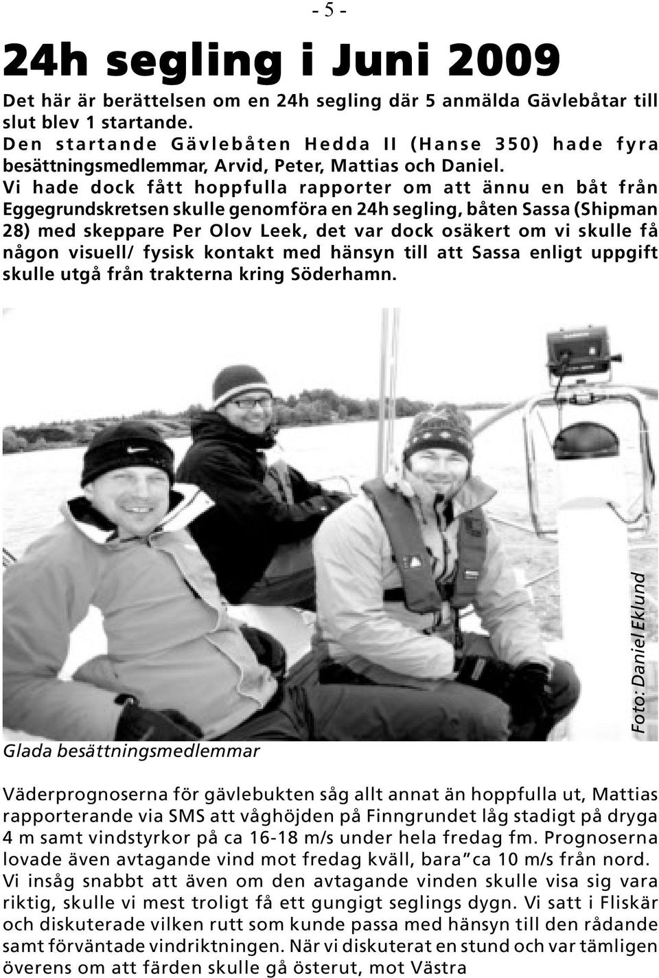 Vi hade dock fått hoppfulla rapporter om att ännu en båt från Eggegrundskretsen skulle genomföra en 24h segling, båten Sassa (Shipman 28) med skeppare Per Olov Leek, det var dock osäkert om vi skulle