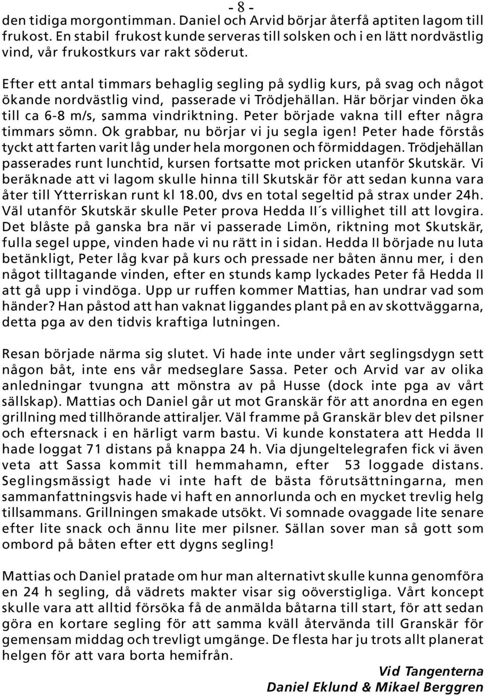 Efter ett antal timmars behaglig segling på sydlig kurs, på svag och något ökande nordvästlig vind, passerade vi Trödjehällan. Här börjar vinden öka till ca 6-8 m/s, samma vindriktning.