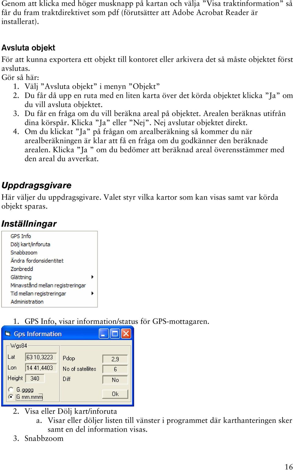 Du får då upp en ruta med en liten karta över det körda objektet klicka Ja om du vill avsluta objektet. 3. Du får en fråga om du vill beräkna areal på objektet. Arealen beräknas utifrån dina körspår.