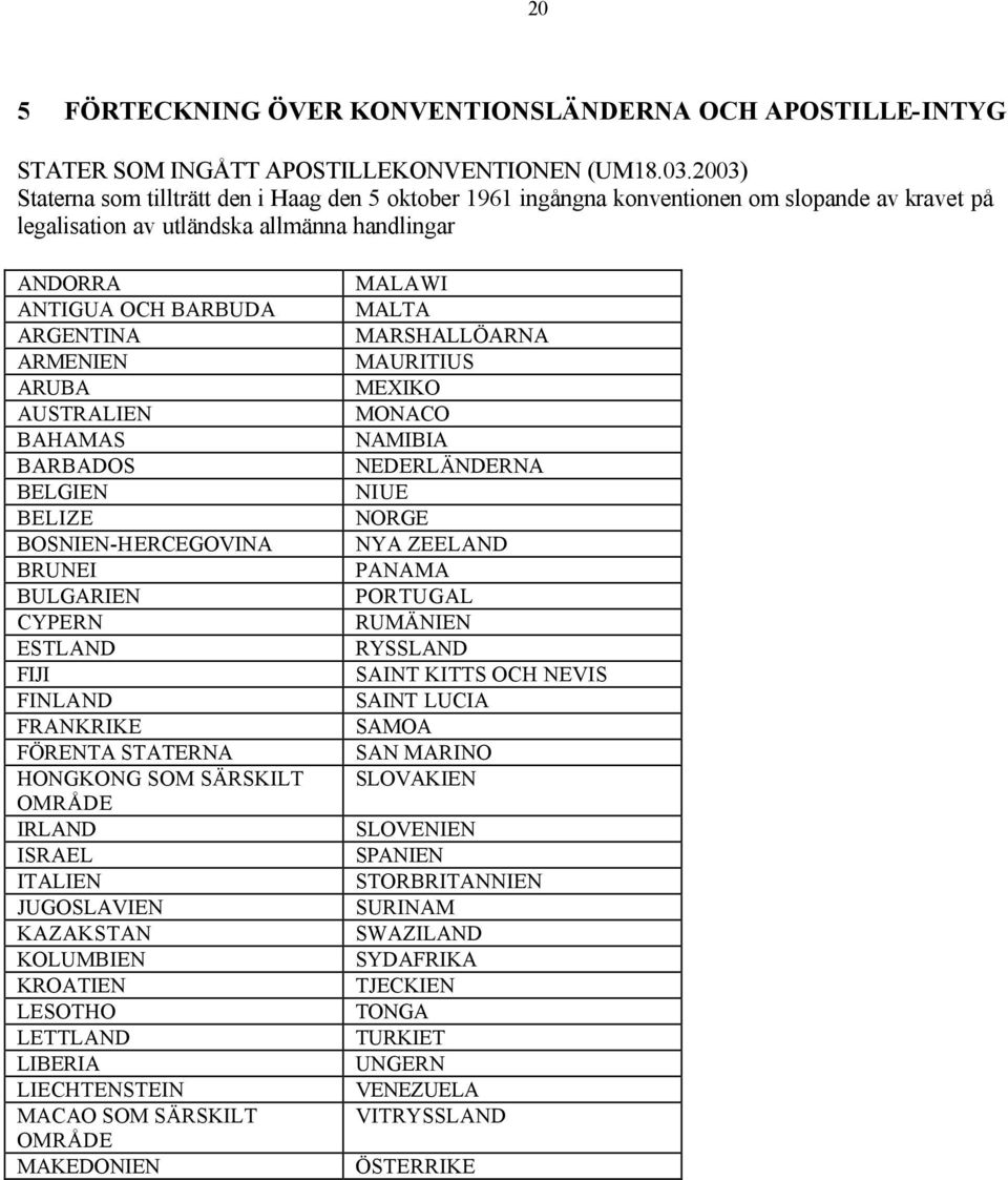 ARUBA AUSTRALIEN BAHAMAS BARBADOS BELGIEN BELIZE BOSNIEN-HERCEGOVINA BRUNEI BULGARIEN CYPERN ESTLAND FIJI FINLAND FRANKRIKE FÖRENTA STATERNA HONGKONG SOM SÄRSKILT OMRÅDE IRLAND ISRAEL ITALIEN