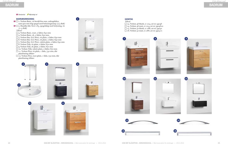 Vedum Tidy, vit plain, lådor, 670 mm 9. Vedum Tidy, ek plain, lådor, 670 mm 10. Vedum Tidy, valnöt plain, lådor, 670 mm 11. Vedum Flow, vit plain, 1 låda, 750 mm, där planlösning tillåter 1.