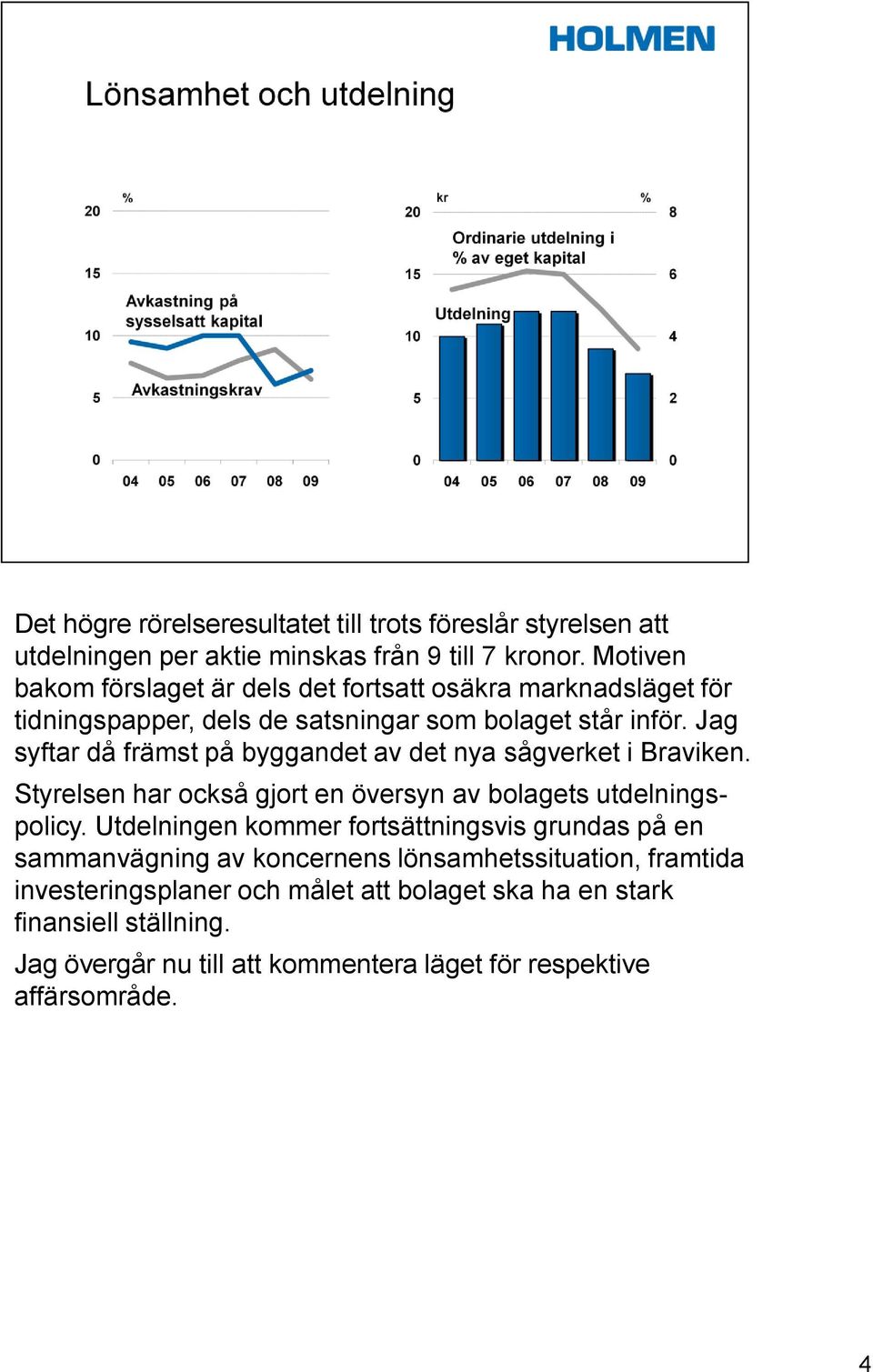 Jag syftar då främst på byggandet av det nya sågverket i Braviken. Styrelsen har också gjort en översyn av bolagets utdelningspolicy.