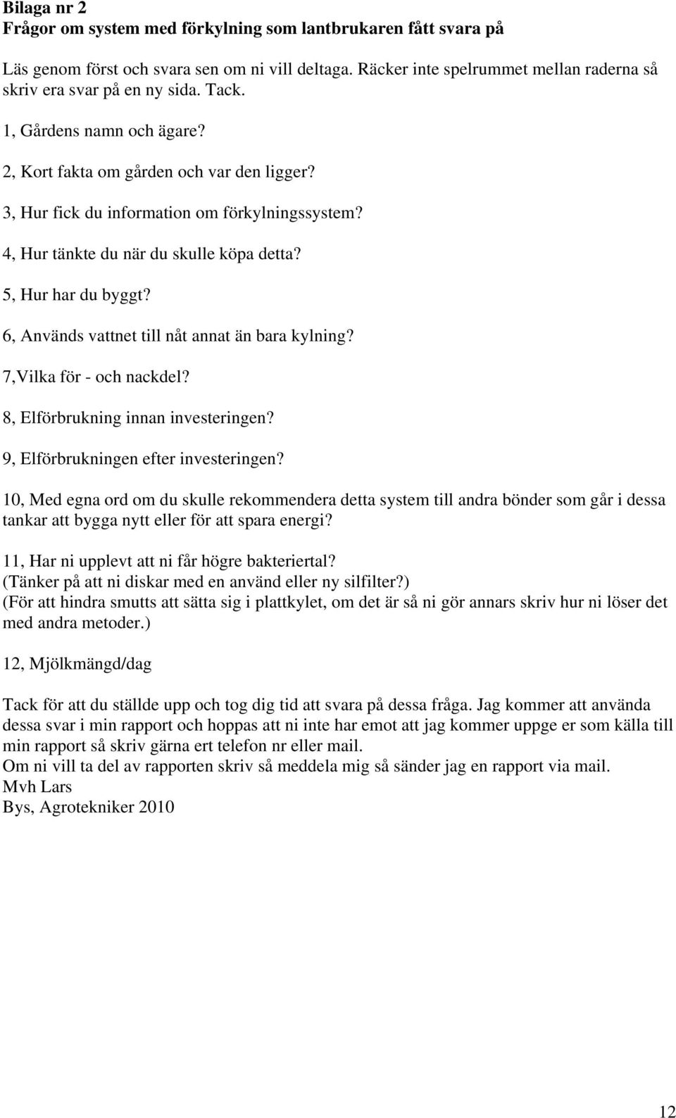 6, Används vattnet till nåt annat än bara kylning? 7,Vilka för - och nackdel? 8, Elförbrukning innan investeringen? 9, Elförbrukningen efter investeringen?