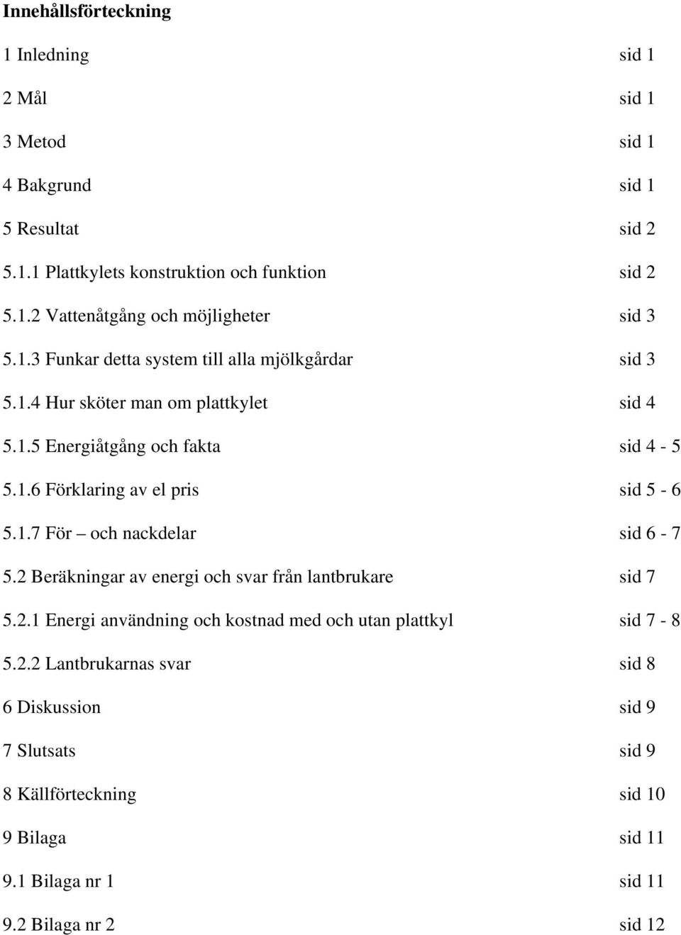 1.7 För och nackdelar sid 6-7 5.2 Beräkningar av energi och svar från lantbrukare sid 7 5.2.1 Energi användning och kostnad med och utan plattkyl sid 7-8 5.2.2 Lantbrukarnas svar sid 8 6 Diskussion sid 9 7 Slutsats sid 9 8 Källförteckning sid 10 9 Bilaga sid 11 9.