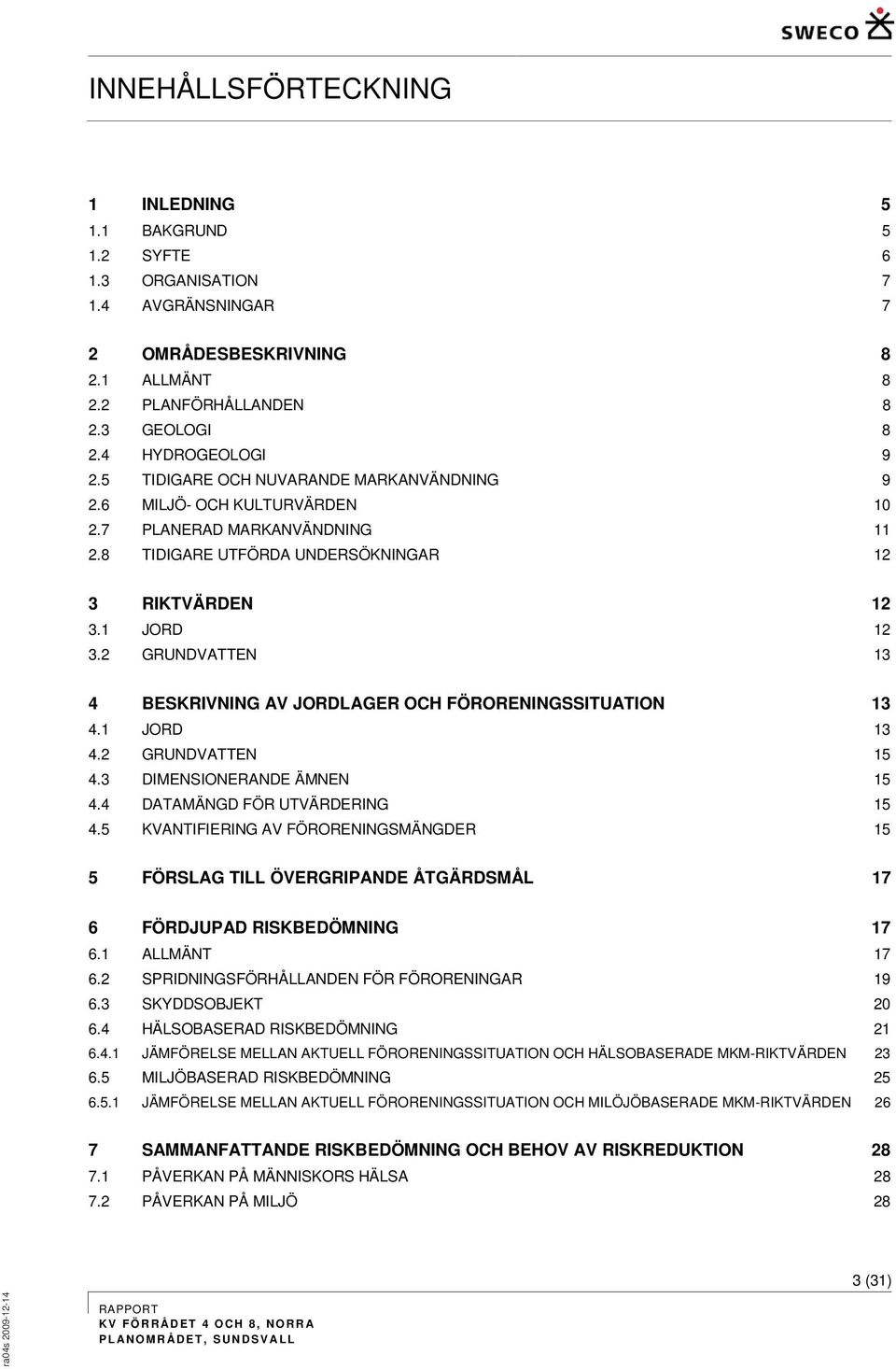 2 GRUNDVATTEN 13 4 BESRIVNING AV JORDLAGER OCH FÖRORENINGSSITUATION 13 4.1 JORD 13 4.2 GRUNDVATTEN 15 4.3 DIMENSIONERANDE ÄMNEN 15 4.4 DATAMÄNGD FÖR UTVÄRDERING 15 4.