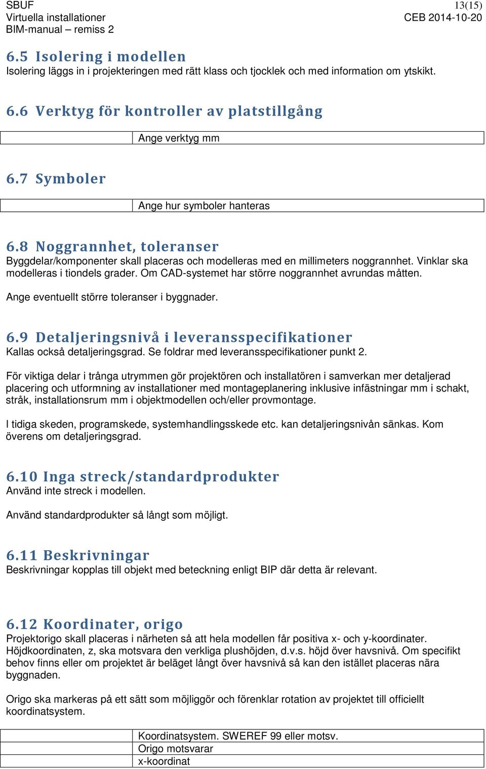 Om CAD-systemet har större noggrannhet avrundas måtten. Ange eventuellt större toleranser i byggnader. 6.9 Detaljeringsnivå i leveransspecifikationer Kallas också detaljeringsgrad.