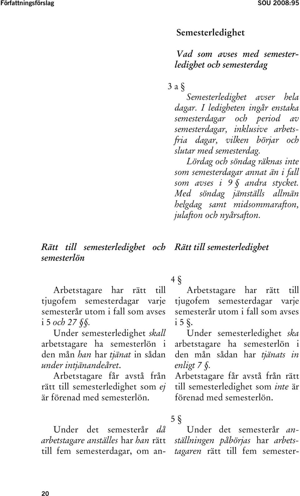 Lördag och söndag räknas inte som semesterdagar annat än i fall som avses i 9 andra stycket. Med söndag jämställs allmän helgdag samt midsommarafton, julafton och nyårsafton.