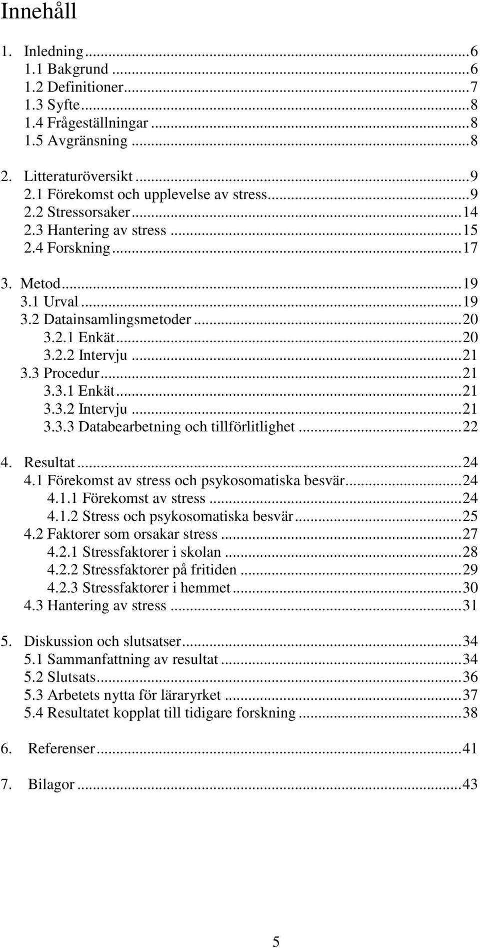 ..22 4. Resultat...24 4.1 Förekomst av stress och psykosomatiska besvär...24 4.1.1 Förekomst av stress...24 4.1.2 Stress och psykosomatiska besvär...25 4.2 Faktorer som orsakar stress...27 4.2.1 Stressfaktorer i skolan.