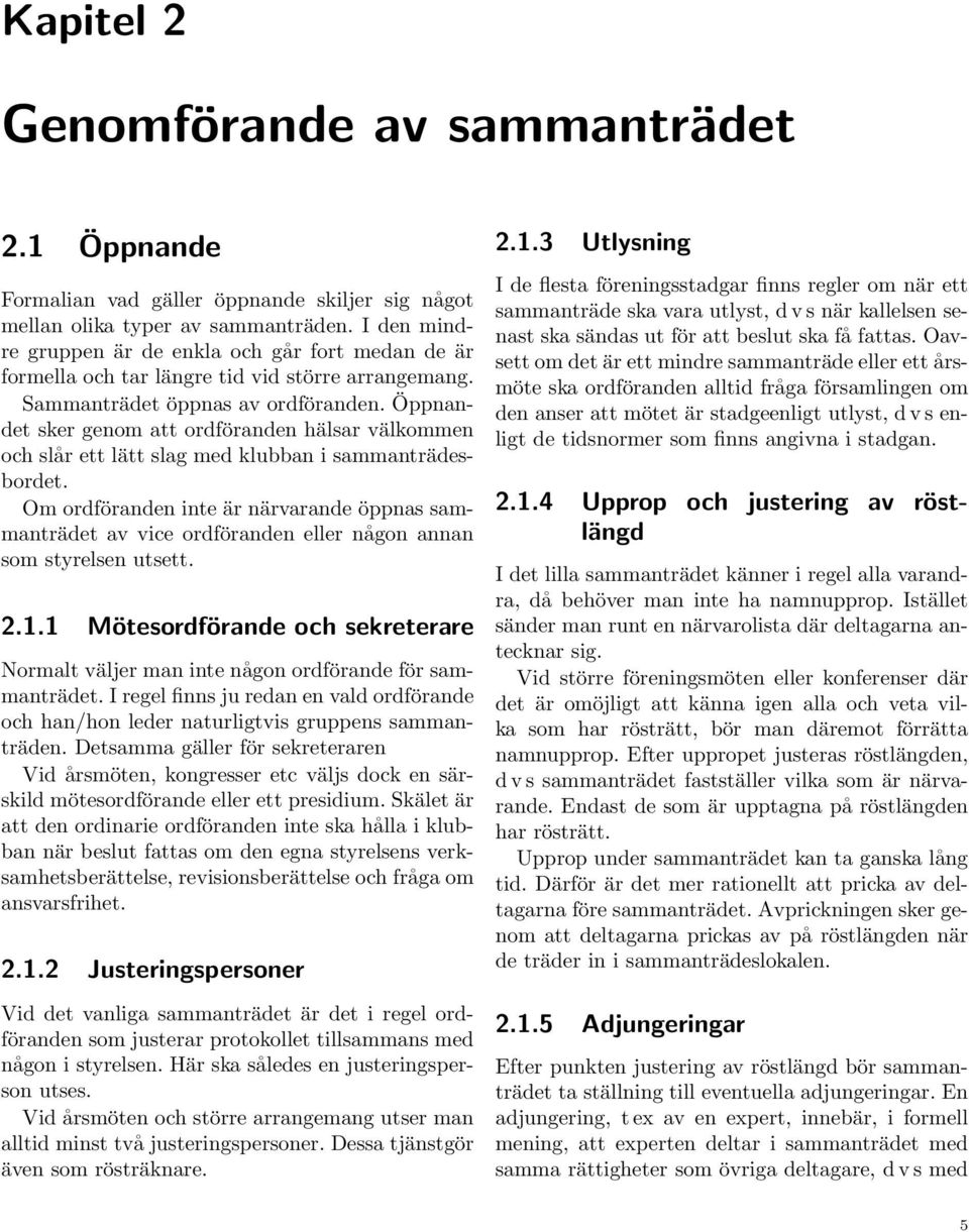 Öppnandet sker genom att ordföranden hälsar välkommen och slår ett lätt slag med klubban i sammanträdesbordet.